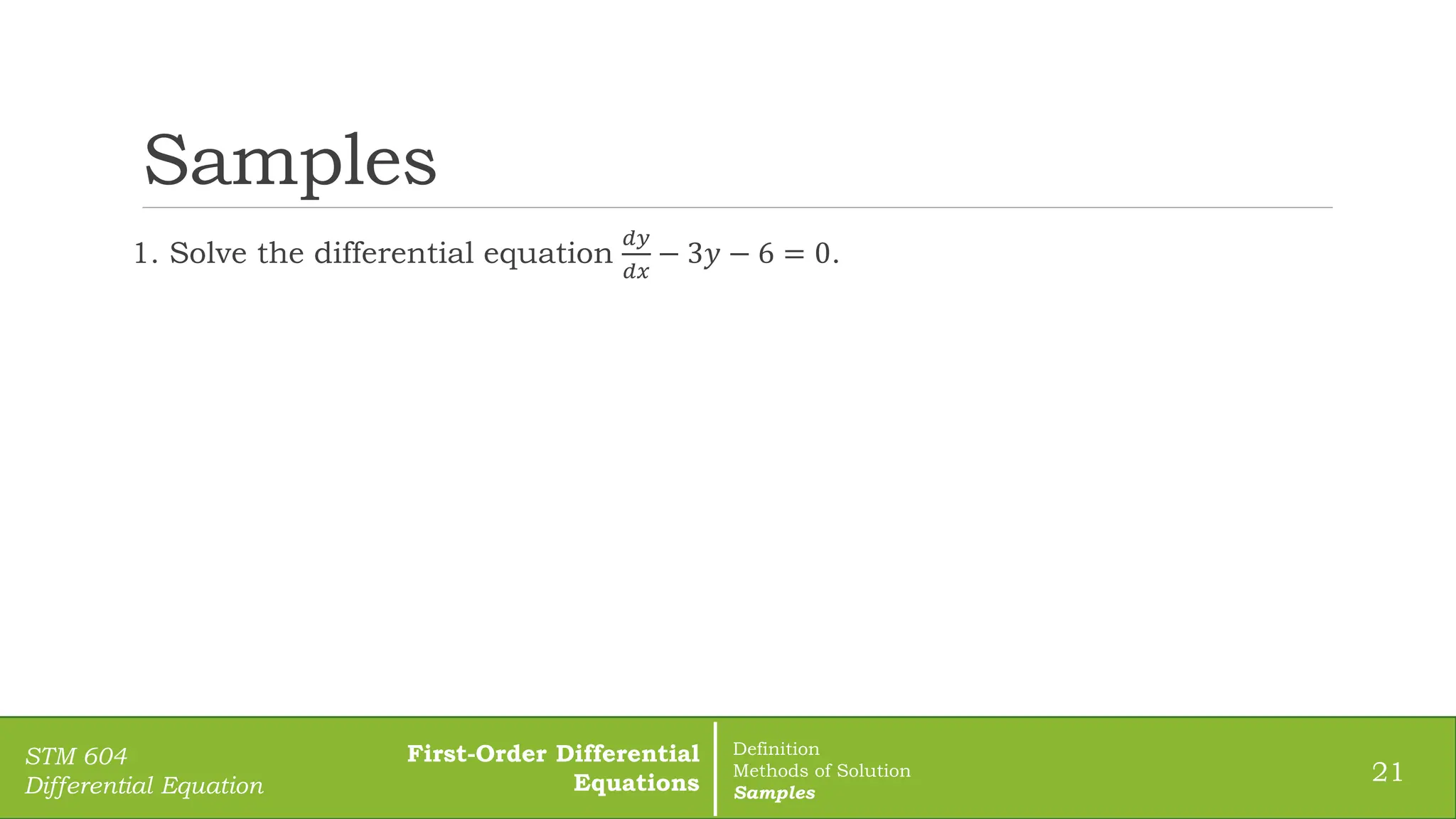 Samples
1. Solve the differential equation
𝑑𝑦
𝑑𝑥
− 3𝑦 − 6 = 0.
21
STM 604
Differential Equation
First-Order Differential
Equations
Definition
Methods of Solution
Samples
 
