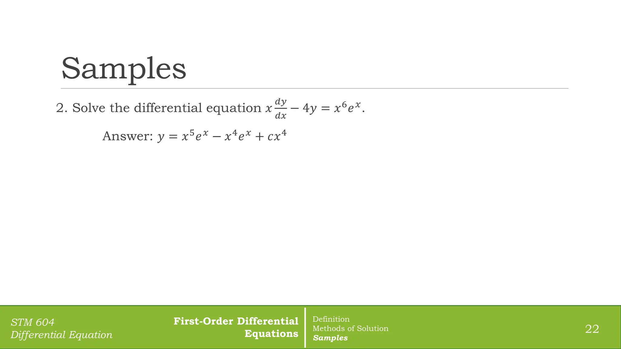 Samples
2. Solve the differential equation 𝑥
𝑑𝑦
𝑑𝑥
− 4𝑦 = 𝑥6𝑒𝑥.
Answer: 𝑦 = 𝑥5
𝑒𝑥
− 𝑥4
𝑒𝑥
+ 𝑐𝑥4
22
STM 604
Differential Equation
First-Order Differential
Equations
Definition
Methods of Solution
Samples
 