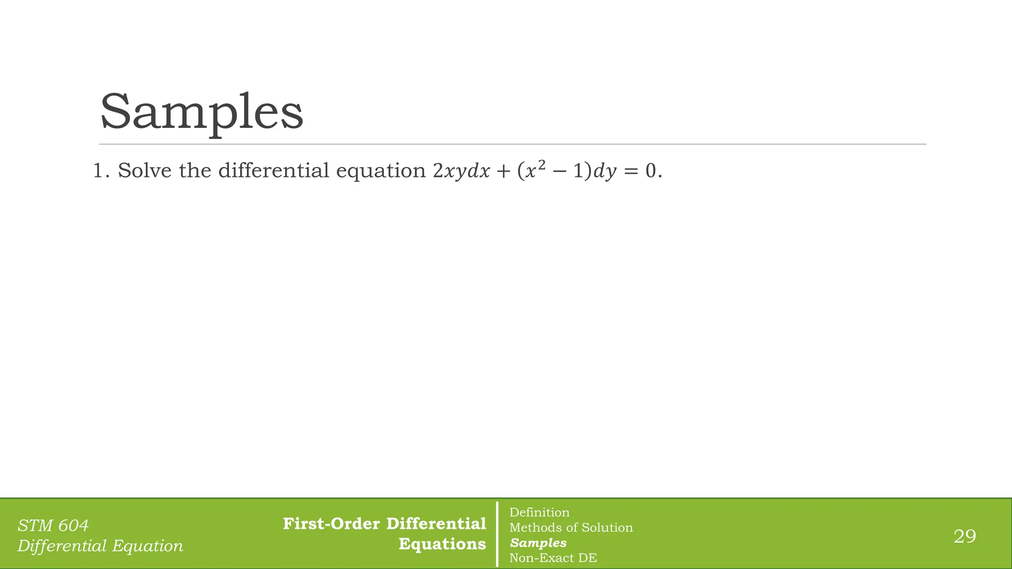 Samples
1. Solve the differential equation 2𝑥𝑦𝑑𝑥 + 𝑥2
− 1 𝑑𝑦 = 0.
29
STM 604
Differential Equation
First-Order Differential
Equations
Definition
Methods of Solution
Samples
Non-Exact DE
 