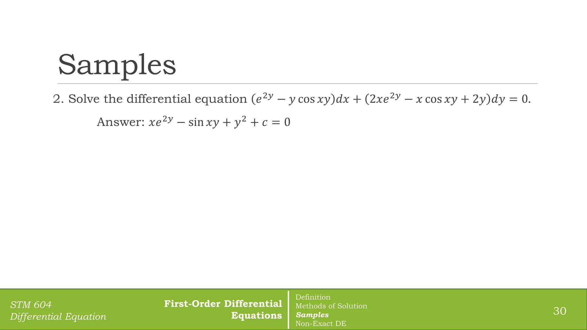 Samples
2. Solve the differential equation 𝑒2𝑦
− 𝑦 cos 𝑥𝑦 𝑑𝑥 + 2𝑥𝑒2𝑦
− 𝑥 cos 𝑥𝑦 + 2𝑦 𝑑𝑦 = 0.
Answer: 𝑥𝑒2𝑦 − sin 𝑥𝑦 + 𝑦2 + 𝑐 = 0
30
STM 604
Differential Equation
First-Order Differential
Equations
Definition
Methods of Solution
Samples
Non-Exact DE
 
