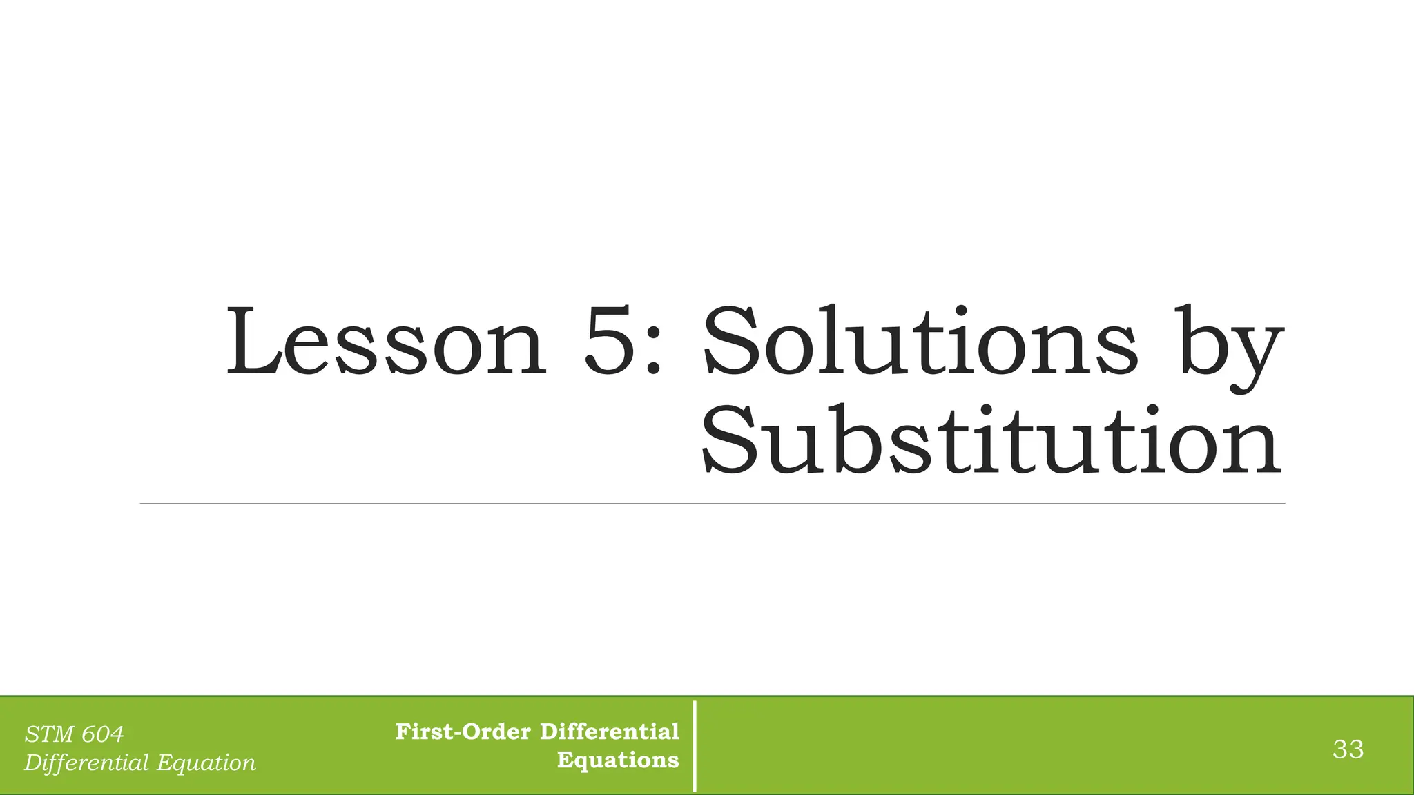 Lesson 5: Solutions by
Substitution
33
STM 604
Differential Equation
First-Order Differential
Equations
 