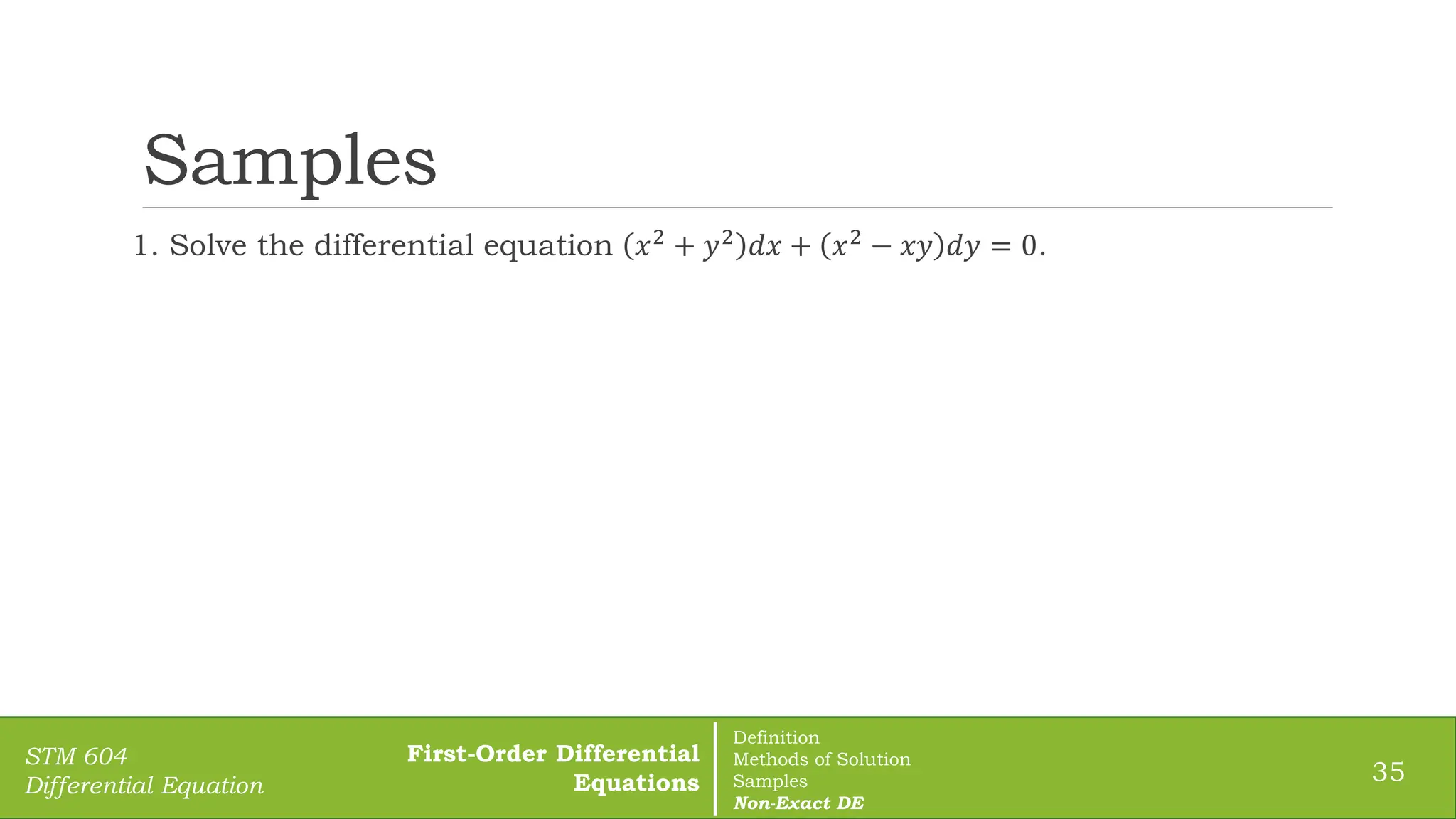 Samples
1. Solve the differential equation 𝑥2
+ 𝑦2
𝑑𝑥 + 𝑥2
− 𝑥𝑦 𝑑𝑦 = 0.
35
STM 604
Differential Equation
First-Order Differential
Equations
Definition
Methods of Solution
Samples
Non-Exact DE
 