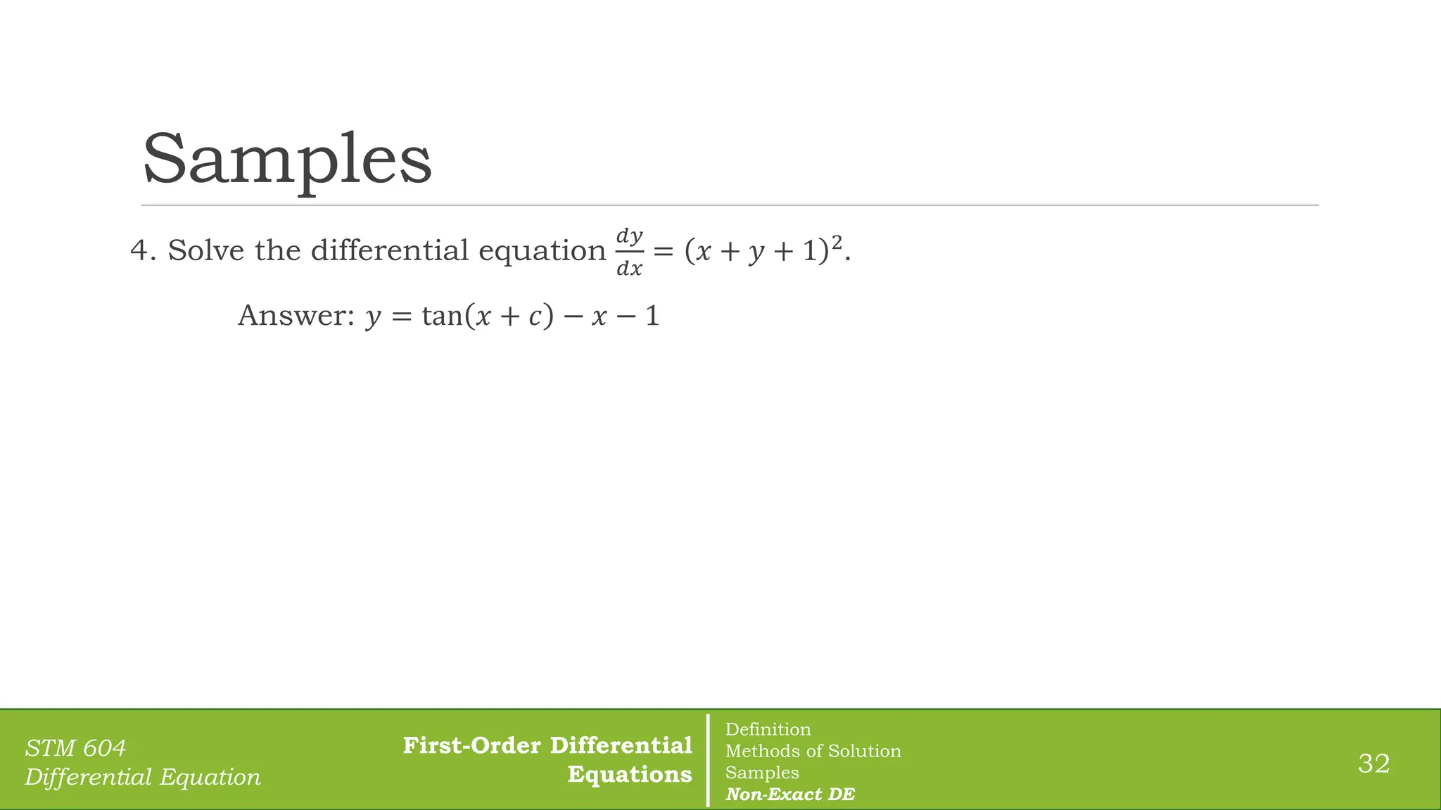 Samples
4. Solve the differential equation
𝑑𝑦
𝑑𝑥
= 𝑥 + 𝑦 + 1 2.
Answer: 𝑦 = tan 𝑥 + 𝑐 − 𝑥 − 1
32
STM 604
Differential Equation
First-Order Differential
Equations
Definition
Methods of Solution
Samples
Non-Exact DE
 