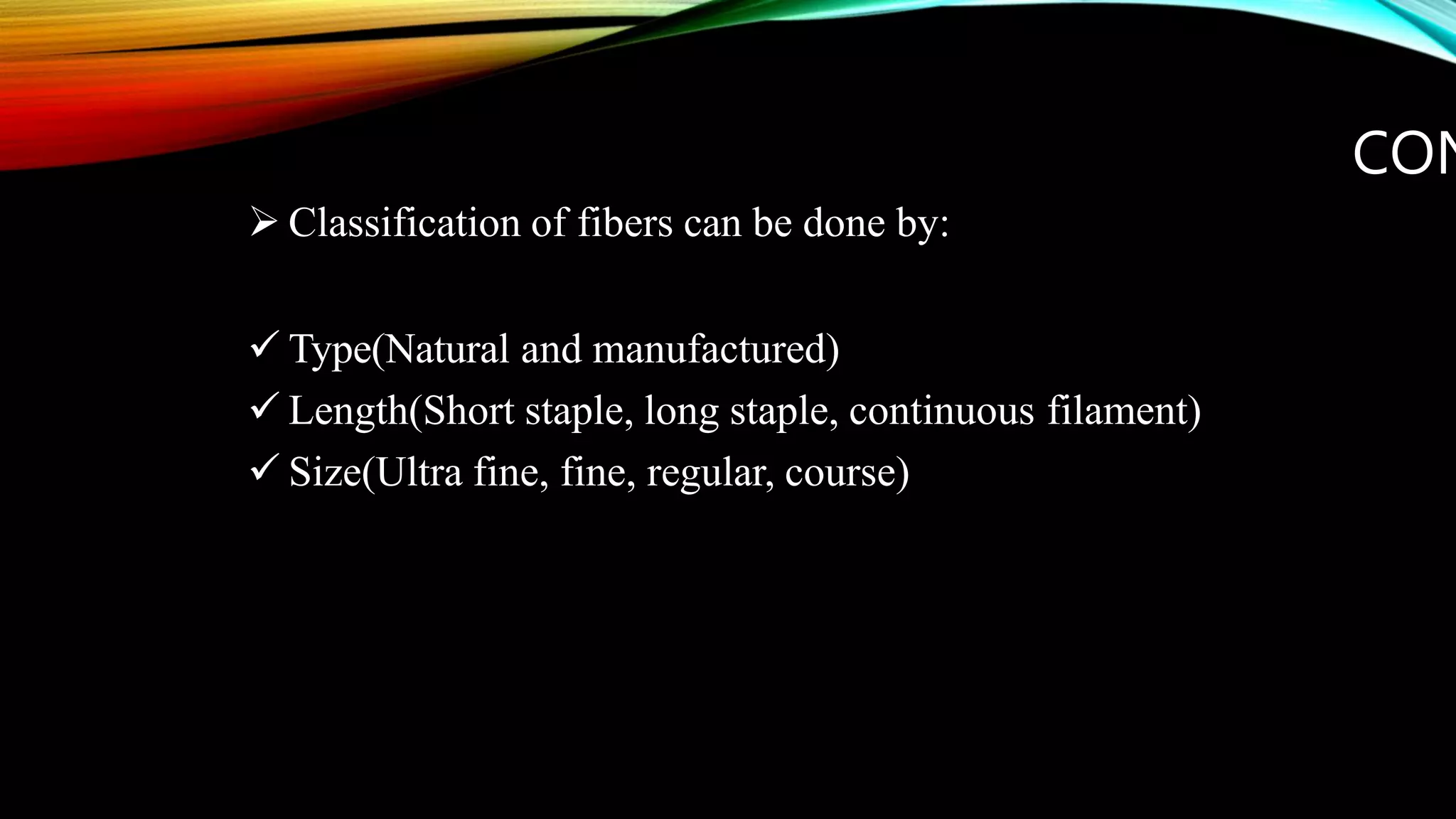 CON
 Classification of fibers can be done by:
 Type(Natural and manufactured)
 Length(Short staple, long staple, continuous filament)
 Size(Ultra fine, fine, regular, course)
 