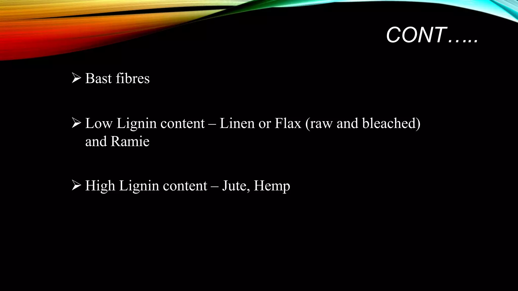 CONT…..
 Bast fibres
 Low Lignin content – Linen or Flax (raw and bleached)
and Ramie
 High Lignin content – Jute, Hemp
 