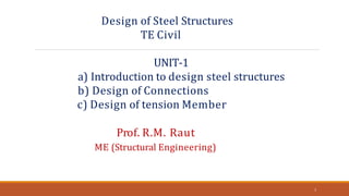 Design of Steel Structures
TE Civil
1
UNIT-1
a) Introduction to design steel structures
b) Design of Connections
c) Design of tension Member
Prof. R.M. Raut
ME (Structural Engineering)
 