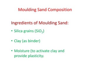 Moulding Sand Composition
Ingredients of Moulding Sand:
• Silica grains (SiO2)
• Clay (as binder)
• Moisture (to activate clay and
provide plasticity)
 