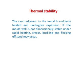 The sand adjacent to the metal is suddenly
heated and undergoes expansion. If the
mould wall is not dimensionally stable under
rapid heating, cracks, buckling and flacking
off sand may occur.
Thermal stability
 