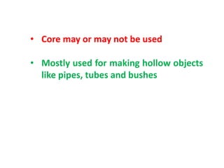 • Core may or may not be used
• Mostly used for making hollow objects
like pipes, tubes and bushes
 