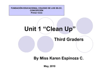 Unit 1 “Clean Up” Third Graders By Miss Karen Espinoza C. May, 2010 FUNDACIÓN EDUCACIONAL COLEGIO DE LOS SS.CC. CONCEPCIÓN Primer Ciclo 