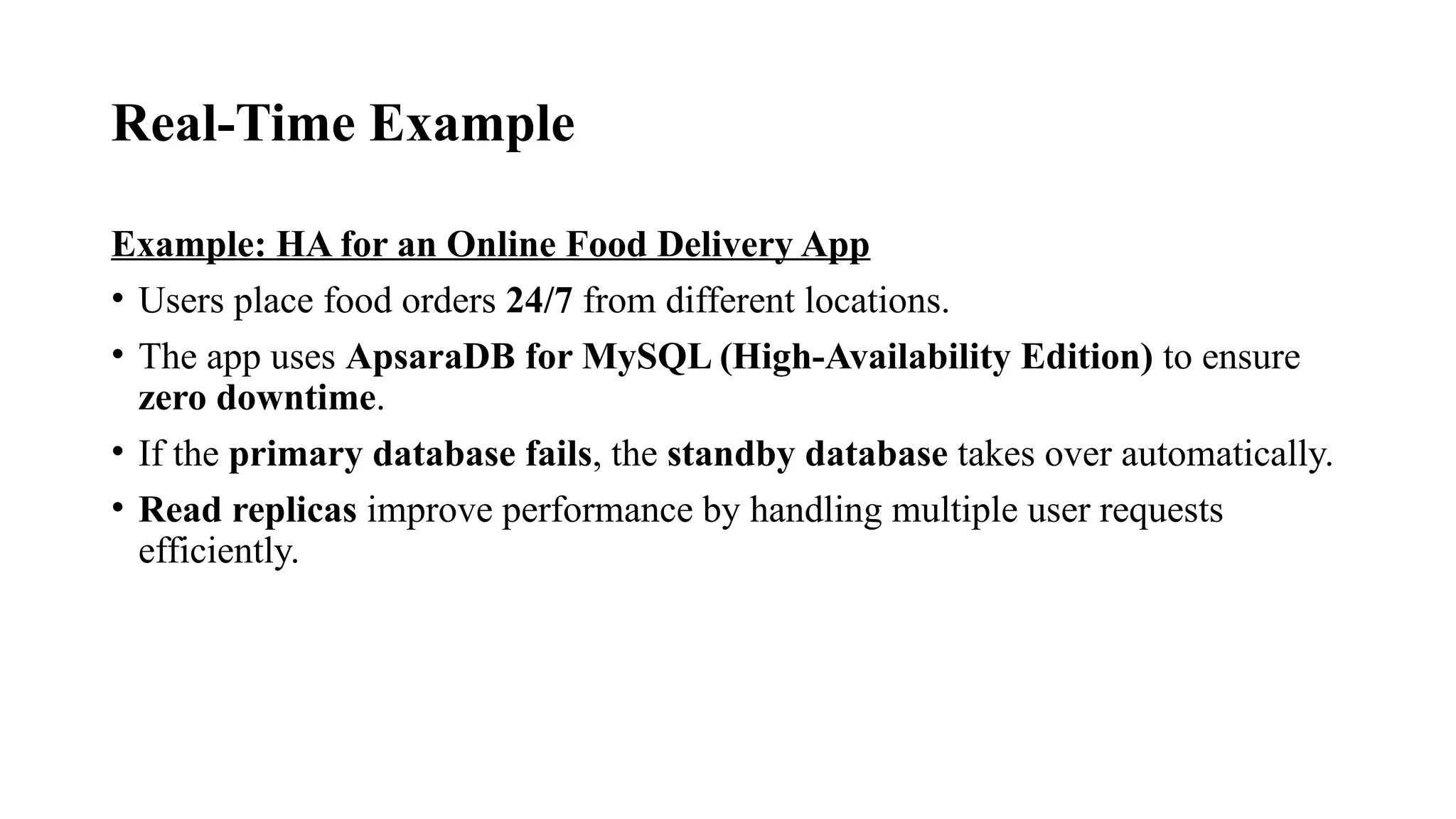 Real-Time Example
Example: HA for an Online Food Delivery App
• Users place food orders 24/7 from different locations.
• The app uses ApsaraDB for MySQL (High-Availability Edition) to ensure
zero downtime.
• If the primary database fails, the standby database takes over automatically.
• Read replicas improve performance by handling multiple user requests
efficiently.
 