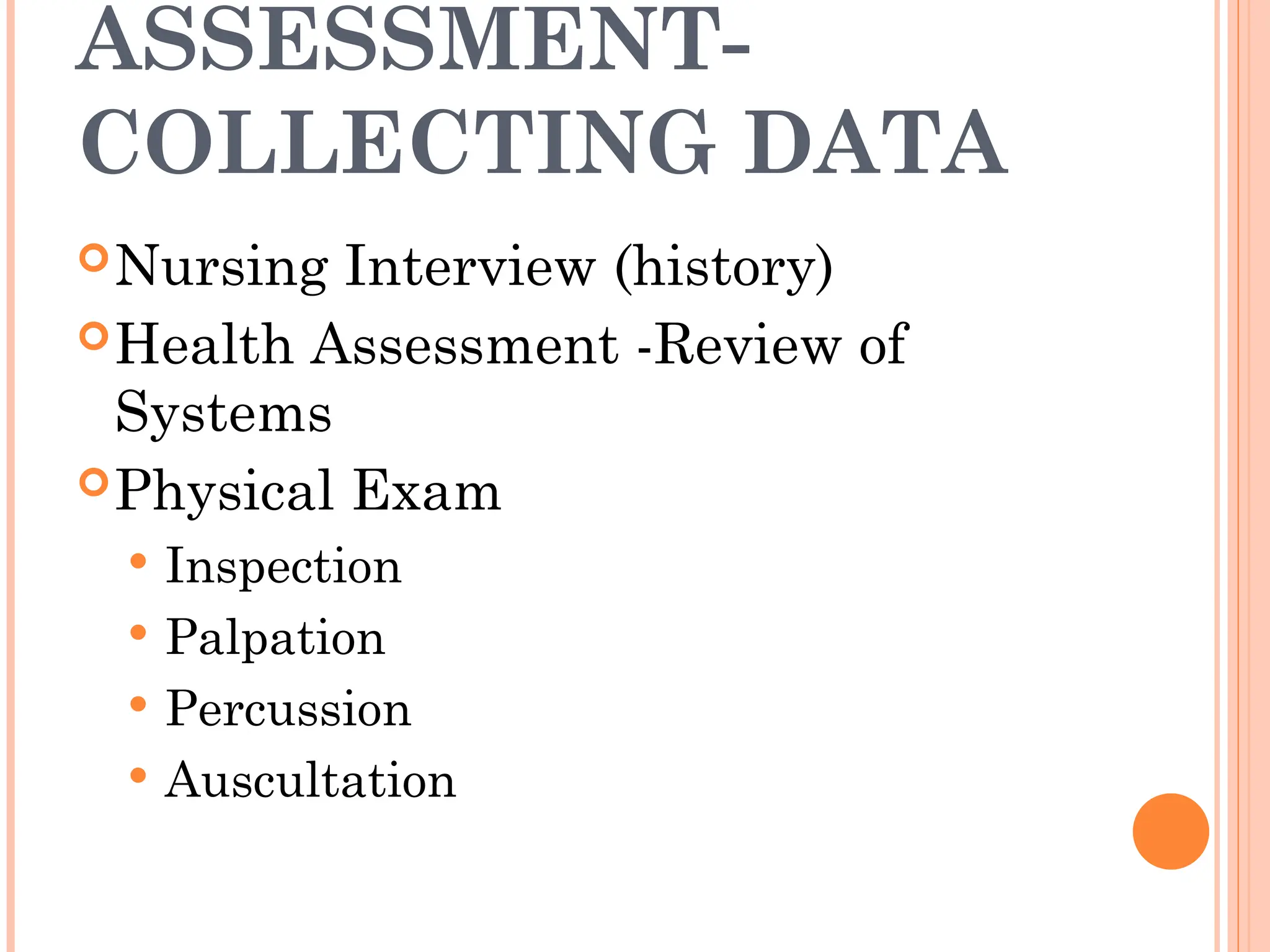 ASSESSMENT-
COLLECTING DATA
Nursing Interview (history)
Health Assessment -Review of
Systems
Physical Exam
 Inspection
 Palpation
 Percussion
 Auscultation
 