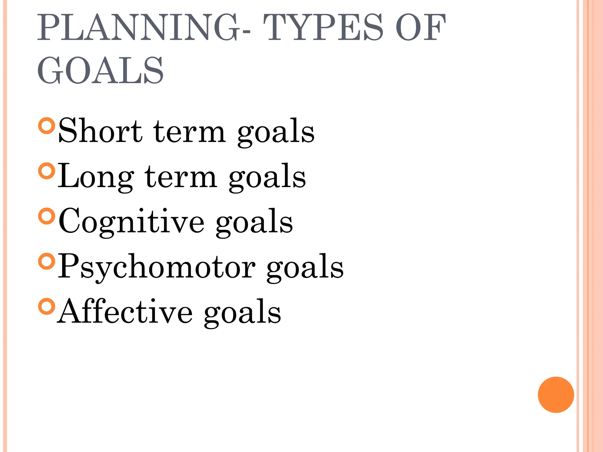 PLANNING- TYPES OF
GOALS
Short term goals
Long term goals
Cognitive goals
Psychomotor goals
Affective goals
 