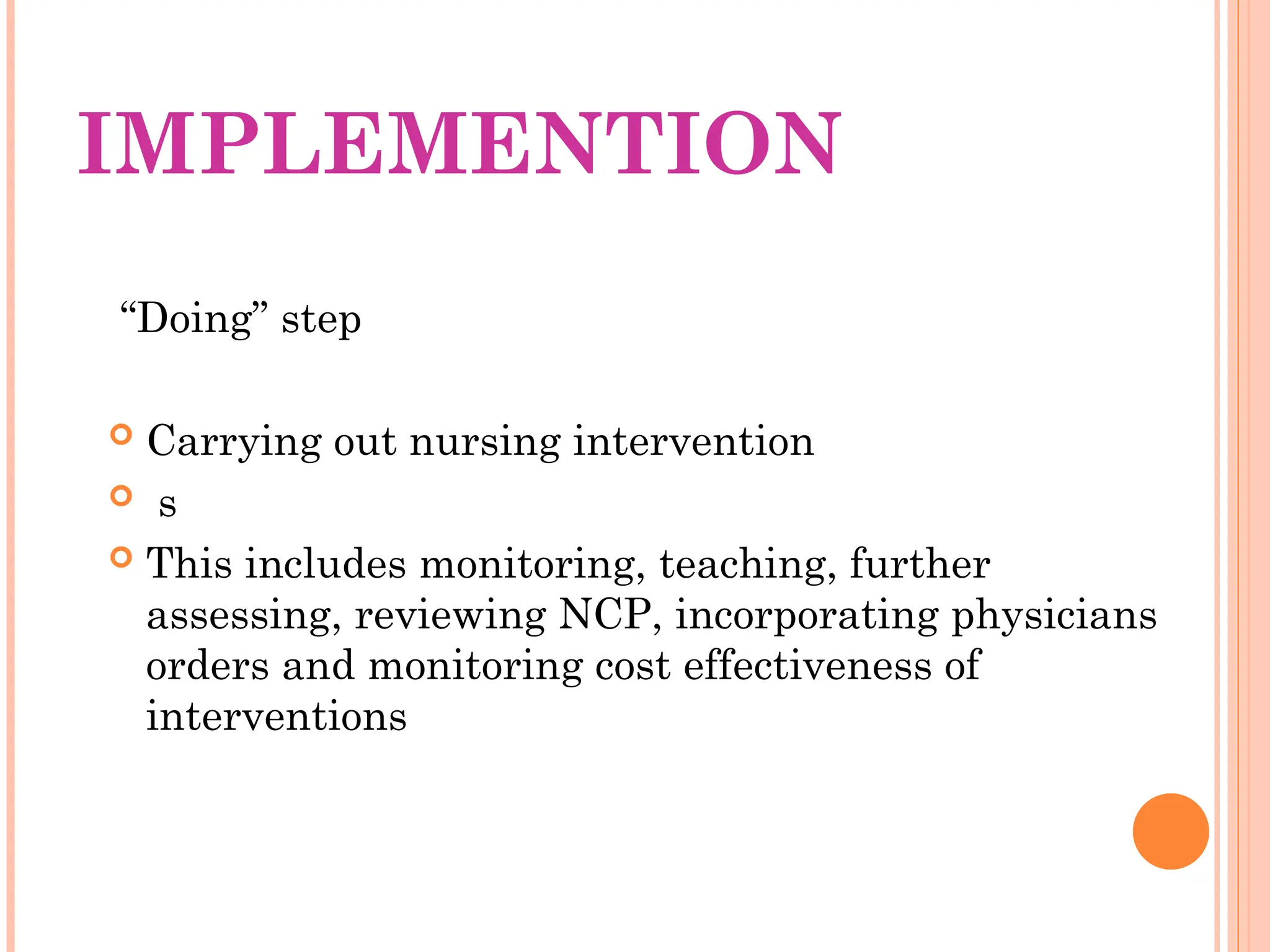 IMPLEMENTION
“Doing” step
 Carrying out nursing intervention
 s
 This includes monitoring, teaching, further
assessing, reviewing NCP, incorporating physicians
orders and monitoring cost effectiveness of
interventions
 