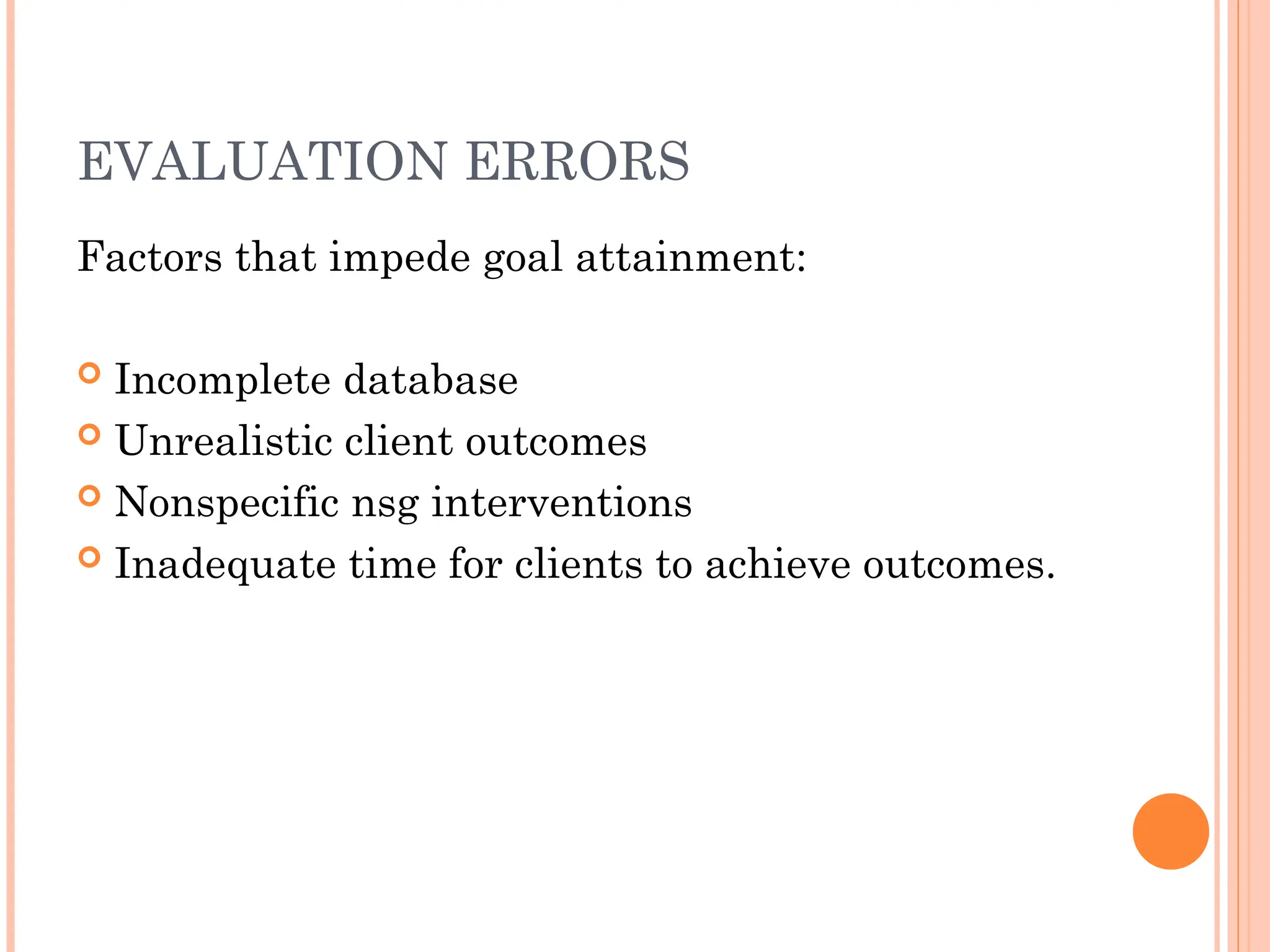 EVALUATION ERRORS
Factors that impede goal attainment:
 Incomplete database
 Unrealistic client outcomes
 Nonspecific nsg interventions
 Inadequate time for clients to achieve outcomes.
 