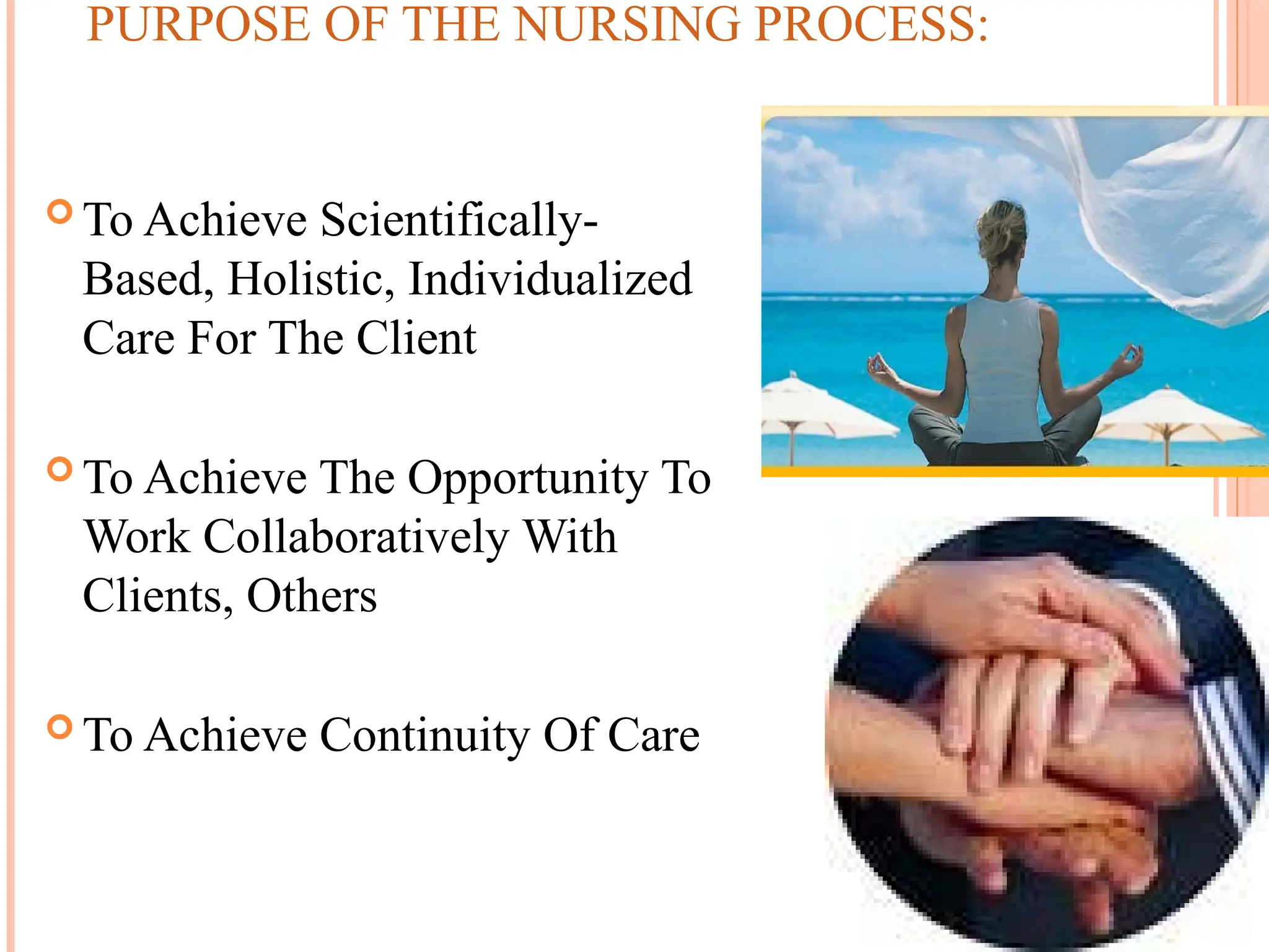 PURPOSE OF THE NURSING PROCESS:
 To Achieve Scientifically-
Based, Holistic, Individualized
Care For The Client
 To Achieve The Opportunity To
Work Collaboratively With
Clients, Others
 To Achieve Continuity Of Care
 