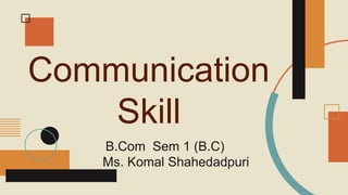 Communication
Skill
B.Com Sem 1 (B.C)
Ms. Komal Shahedadpuri
 