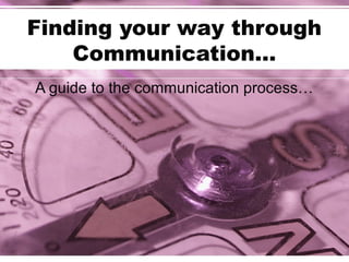 Finding your way through
Communication…
A guide to the communication process…
 