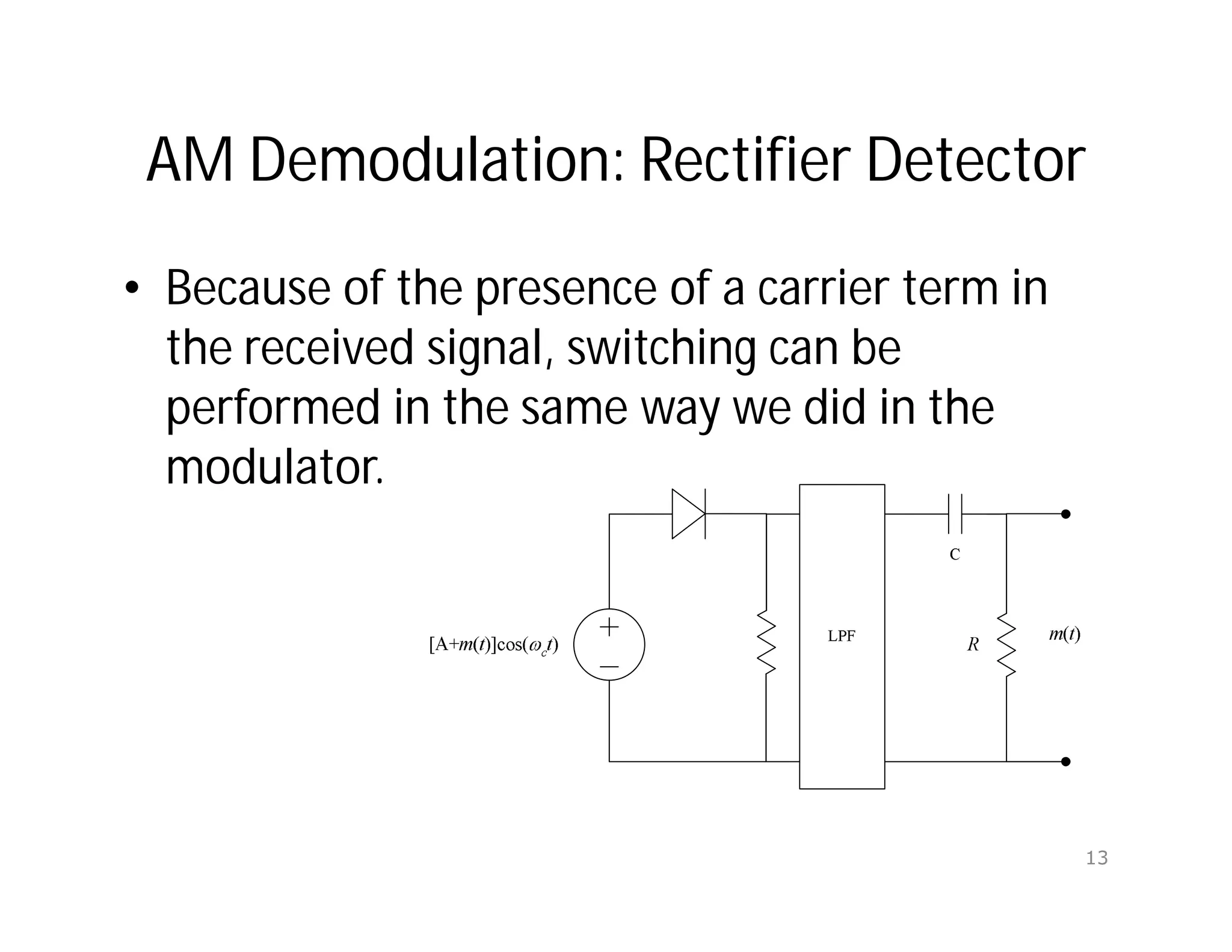 AM Demodulation: Rectifier Detector
• Because of the presence of a carrier term in
the received signal, switching can be
performed in the same way we did in the
modulator.
13
 