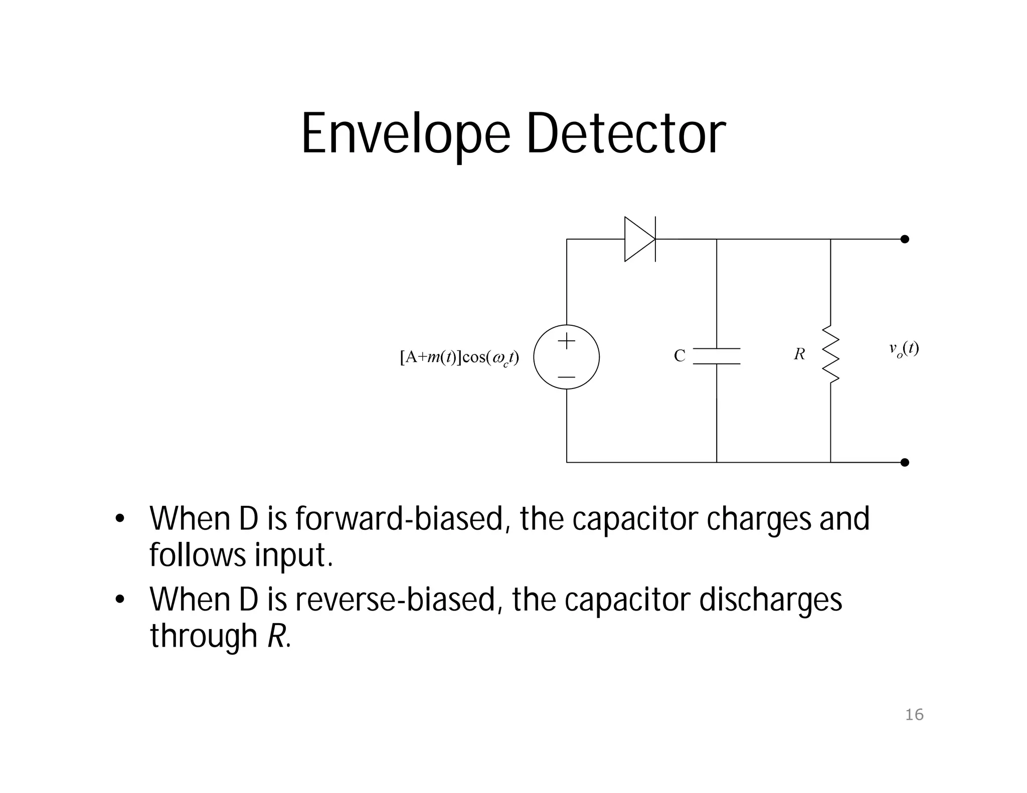 Envelope Detector
• When D is forward-biased, the capacitor charges and
follows input.
• When D is reverse-biased, the capacitor discharges
through R.
16
 