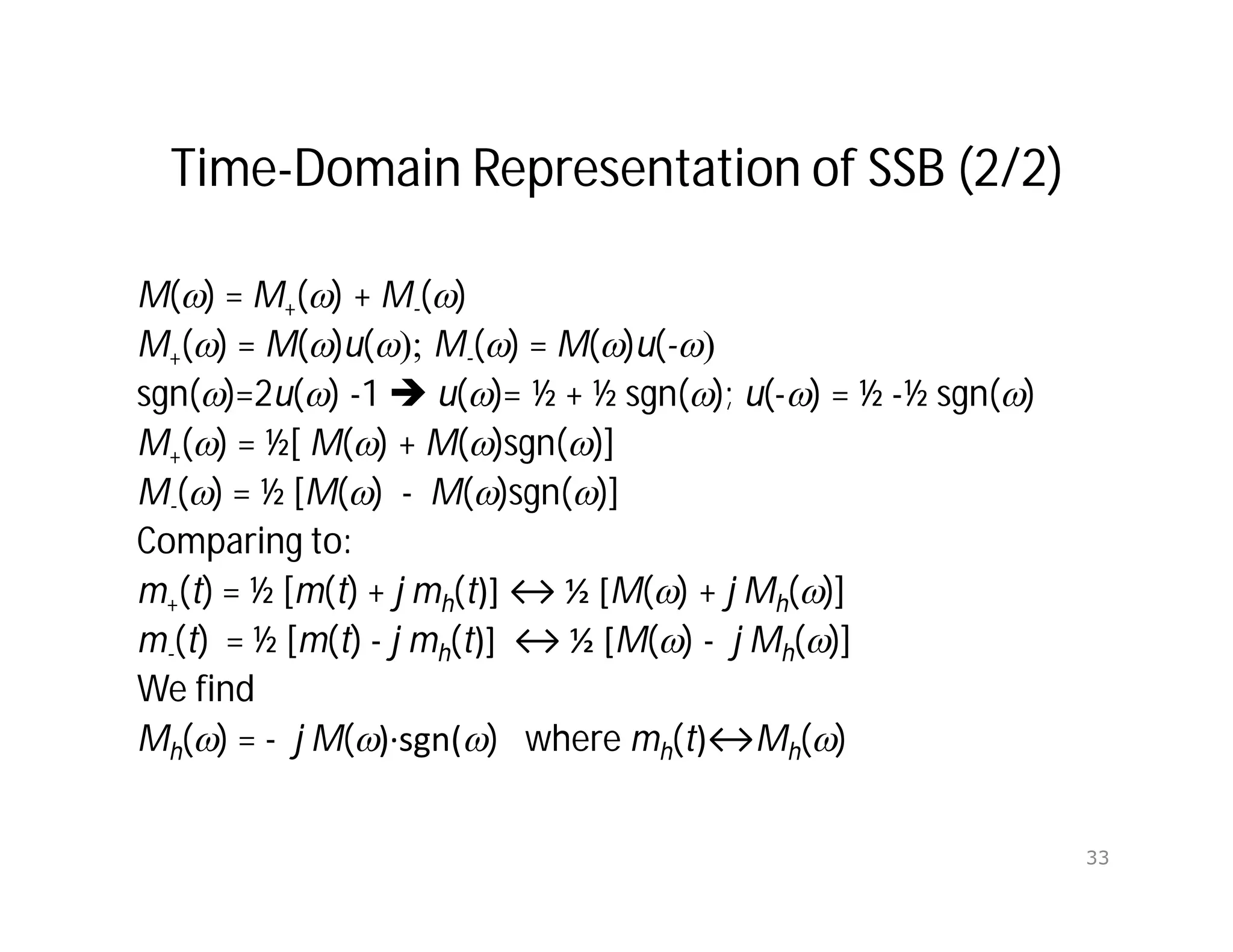 Time-Domain Representation of SSB (2/2)
M() = M+() + M-()
M+() = M()u(); M-() = M()u(-)
sgn()=2u() -1  u()= ½ + ½ sgn(); u(-) = ½ -½ sgn()
M+() = ½[ M() + M()sgn()]
M-() = ½ [M() - M()sgn()]
Comparing to:
m+(t) = ½ [m(t) + j mh(t)] ↔ ½ [M() + j Mh()]
m-(t) = ½ [m(t) - j mh(t)] ↔ ½ [M() - j Mh()]
We find
Mh() = - j M()∙sgn() where mh(t)↔Mh()
33
 