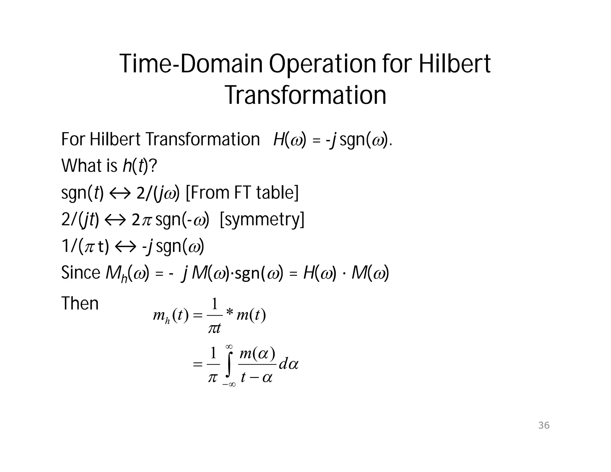 Time-Domain Operation for Hilbert
Transformation
For Hilbert Transformation H() = -j sgn().
What is h(t)?
sgn(t) ↔ 2/(j) [From FT table]
2/(jt) ↔ 2 sgn(-) [symmetry]
1/( t) ↔ -j sgn()
Since Mh() = - j M()∙sgn() = H() ∙ M()
Then












d
t
m
t
m
t
t
mh
)
(
1
)
(
*
1
)
(
36
 