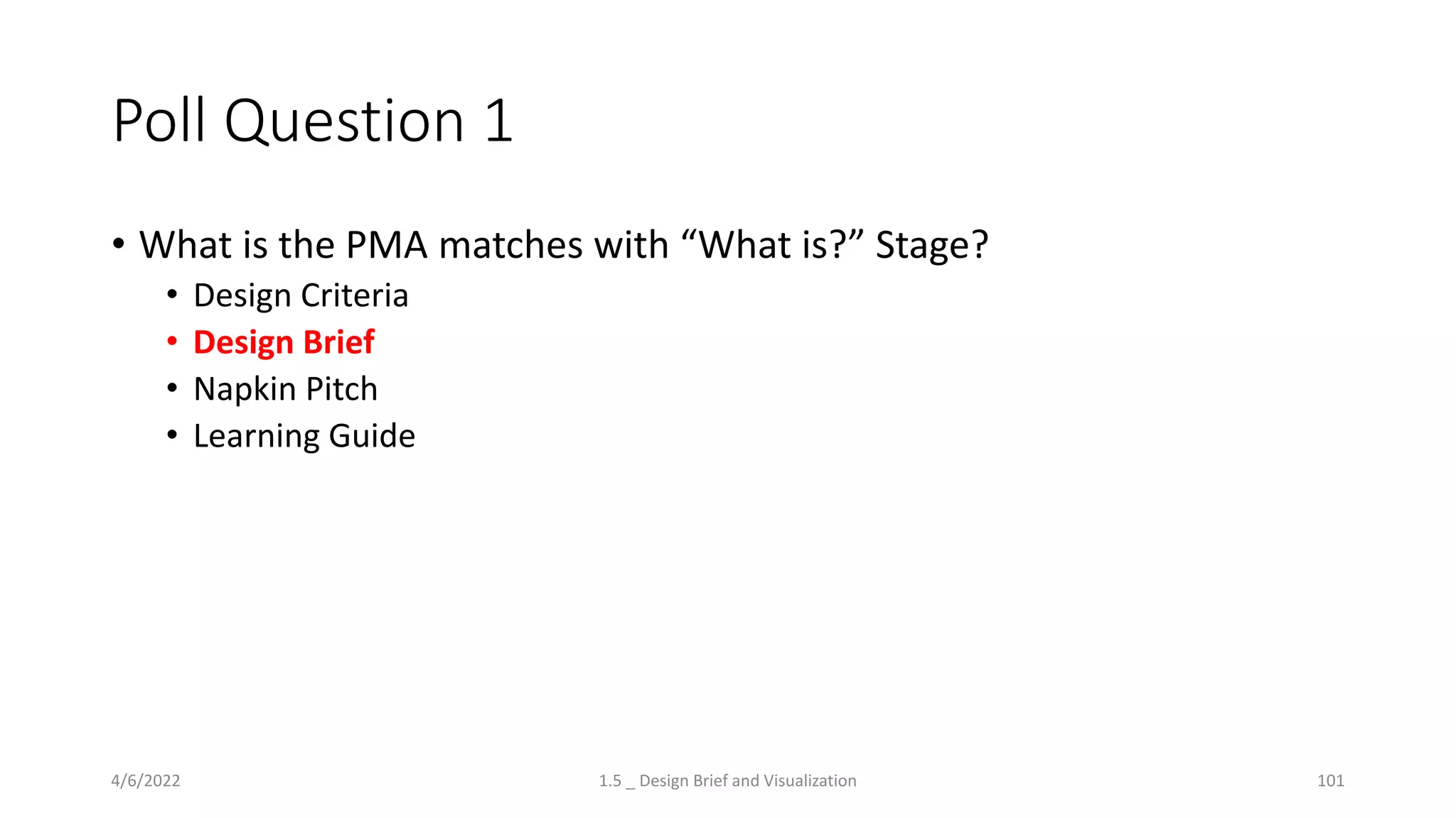 Poll Question 1
• What is the PMA matches with “What is?” Stage?
• Design Criteria
• Design Brief
• Napkin Pitch
• Learning Guide
4/6/2022 1.5 _ Design Brief and Visualization 101
 