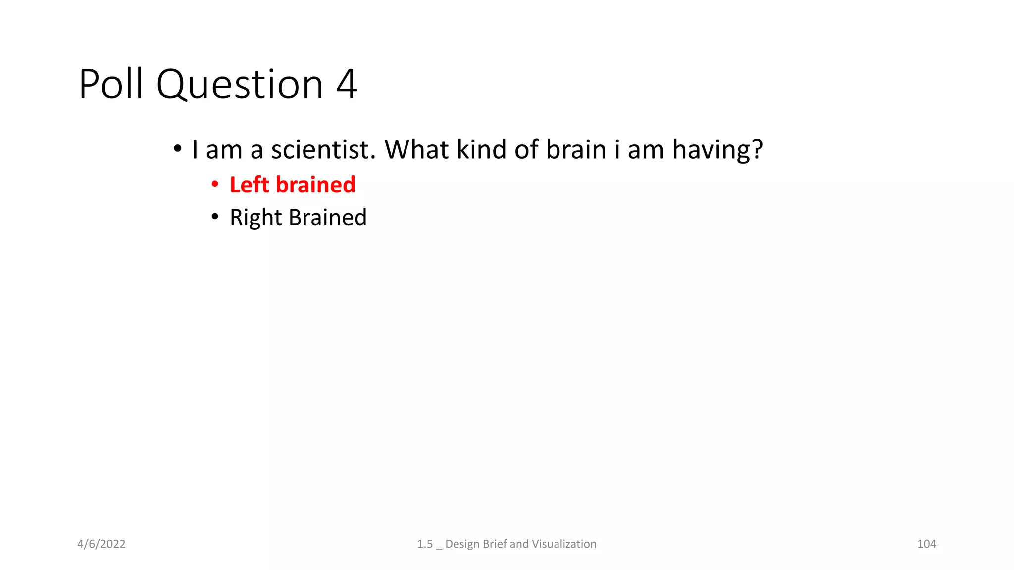 Poll Question 4
• I am a scientist. What kind of brain i am having?
• Left brained
• Right Brained
4/6/2022 1.5 _ Design Brief and Visualization 104
 