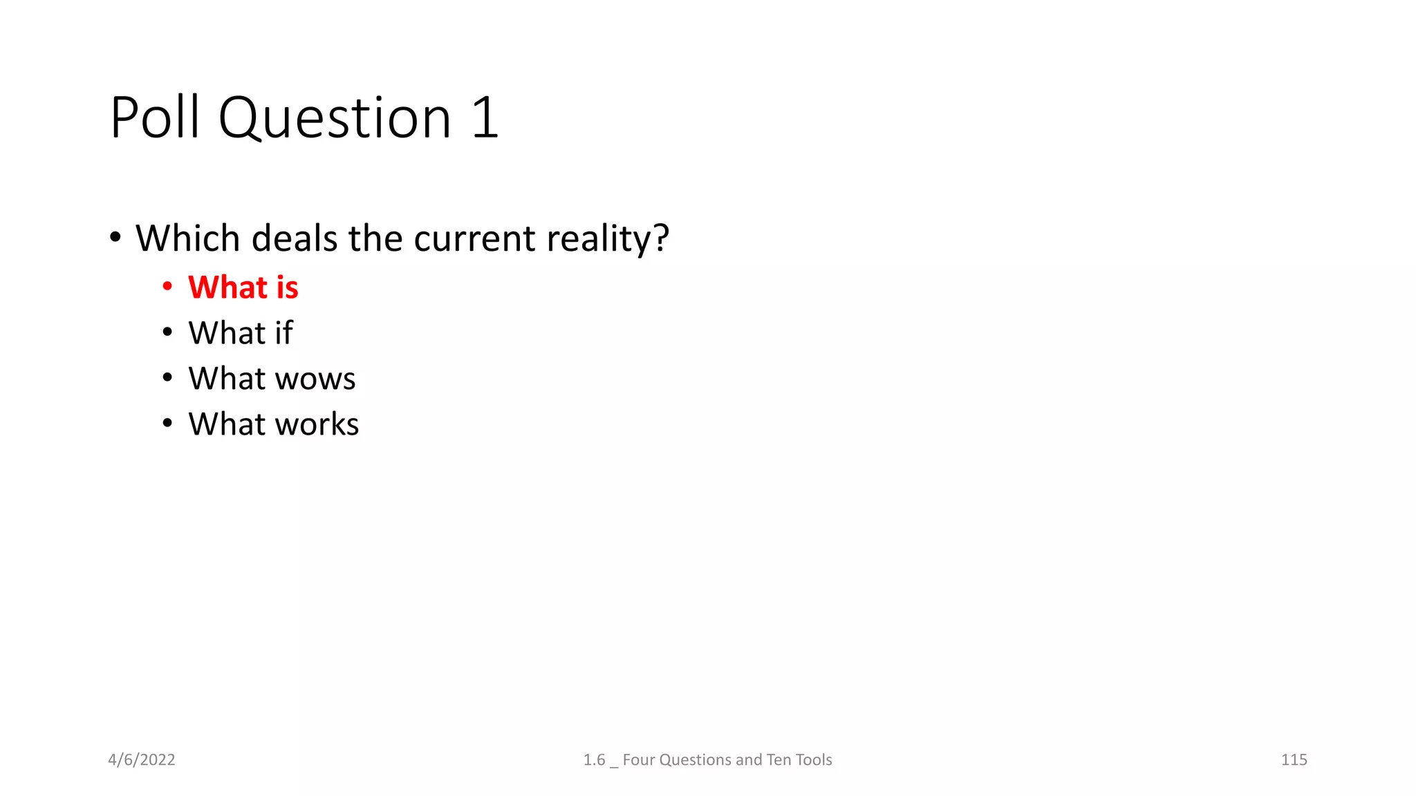 Poll Question 1
• Which deals the current reality?
• What is
• What if
• What wows
• What works
4/6/2022 1.6 _ Four Questions and Ten Tools 115
 
