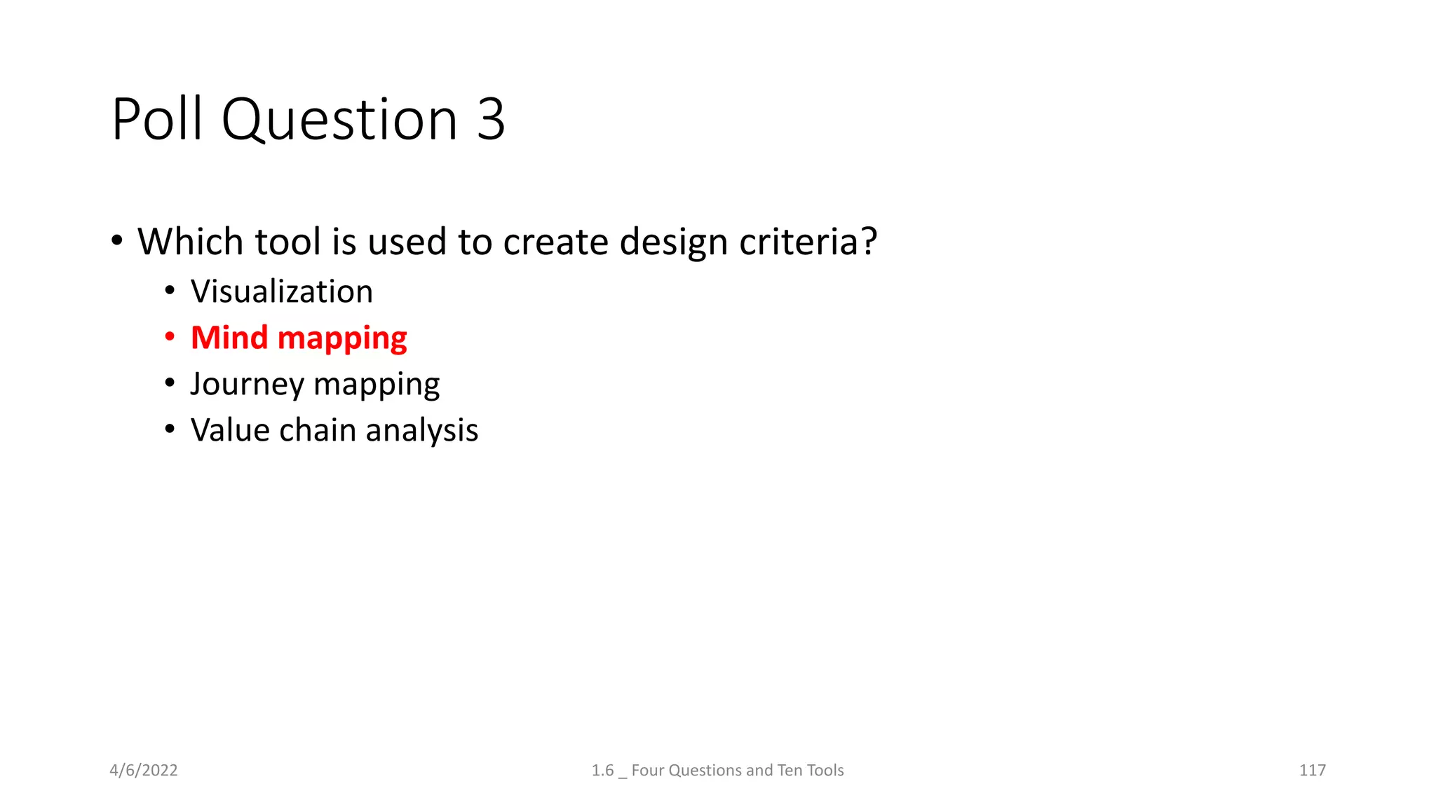 Poll Question 3
• Which tool is used to create design criteria?
• Visualization
• Mind mapping
• Journey mapping
• Value chain analysis
4/6/2022 1.6 _ Four Questions and Ten Tools 117
 