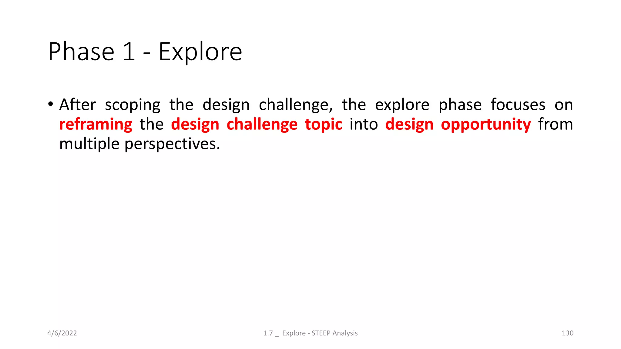 Phase 1 - Explore
• After scoping the design challenge, the explore phase focuses on
reframing the design challenge topic into design opportunity from
multiple perspectives.
4/6/2022 1.7 _ Explore - STEEP Analysis 130
 