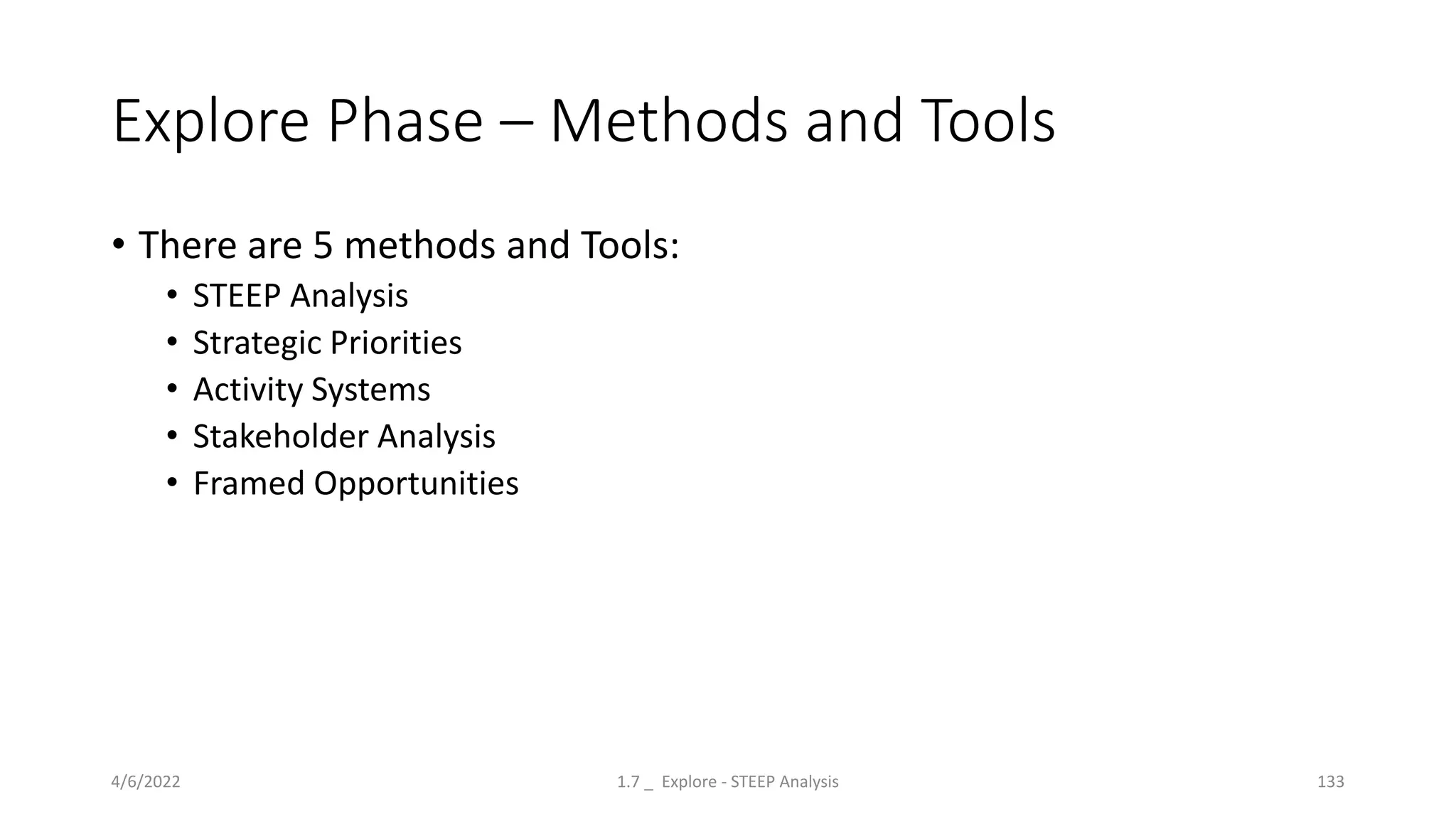 Explore Phase – Methods and Tools
• There are 5 methods and Tools:
• STEEP Analysis
• Strategic Priorities
• Activity Systems
• Stakeholder Analysis
• Framed Opportunities
4/6/2022 1.7 _ Explore - STEEP Analysis 133
 