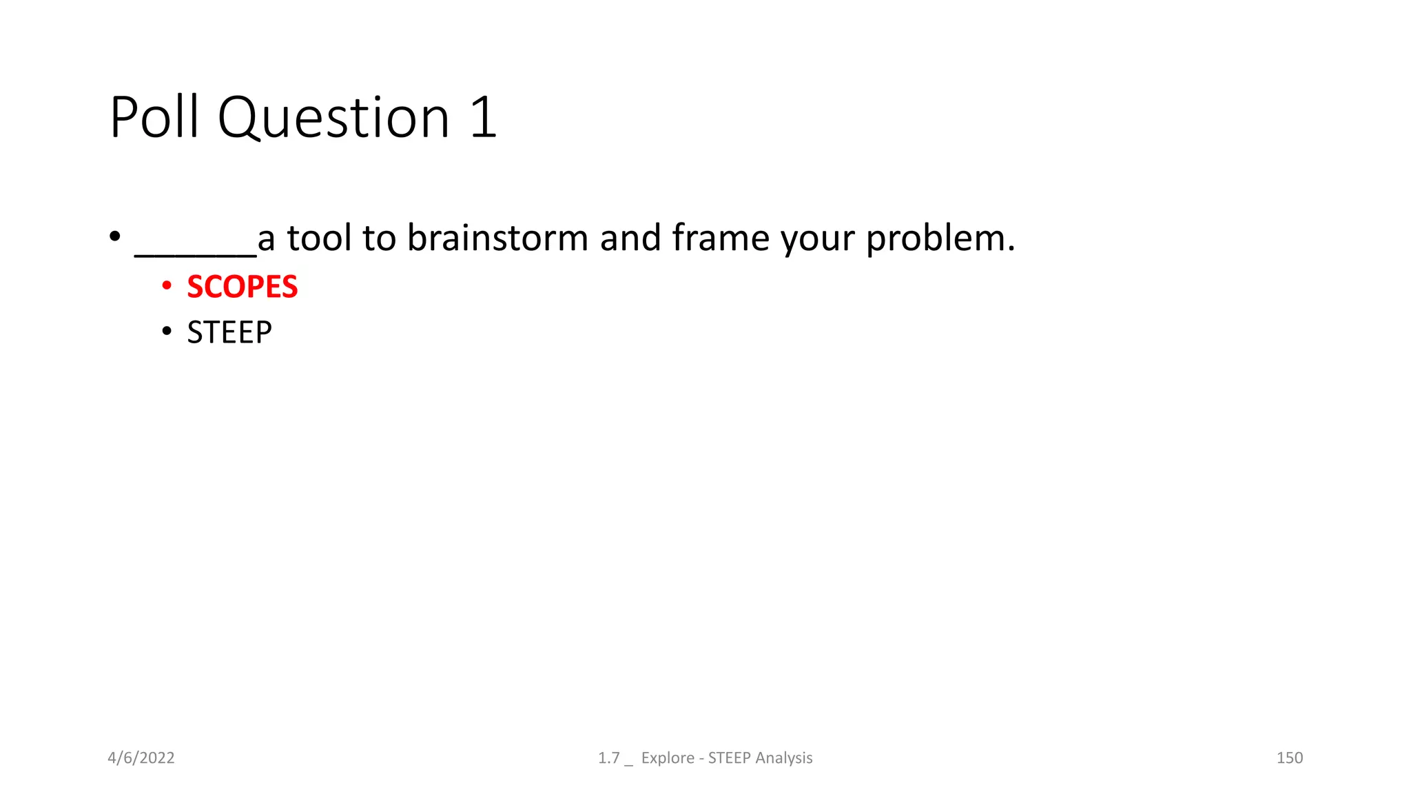 Poll Question 1
• ______a tool to brainstorm and frame your problem.
• SCOPES
• STEEP
4/6/2022 1.7 _ Explore - STEEP Analysis 150
 