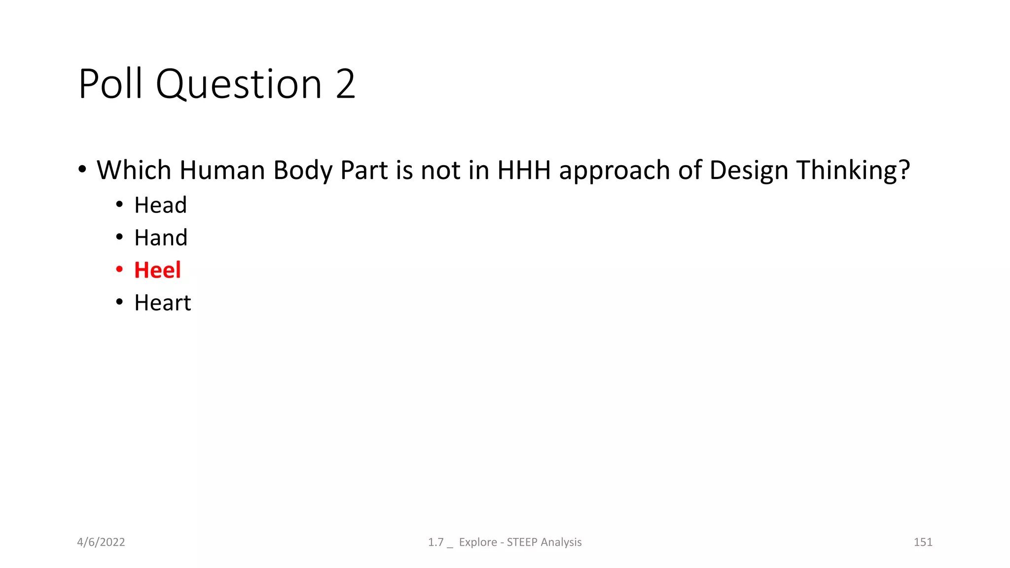 Poll Question 2
• Which Human Body Part is not in HHH approach of Design Thinking?
• Head
• Hand
• Heel
• Heart
4/6/2022 1.7 _ Explore - STEEP Analysis 151
 