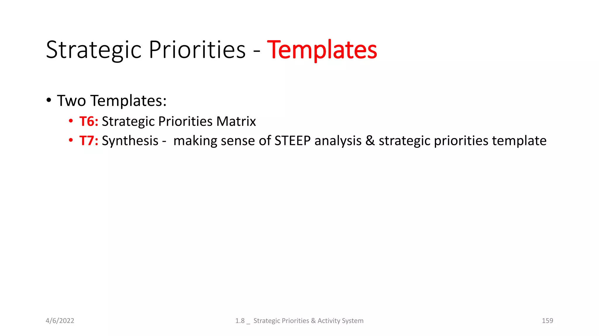 Strategic Priorities - Templates
• Two Templates:
• T6: Strategic Priorities Matrix
• T7: Synthesis - making sense of STEEP analysis & strategic priorities template
4/6/2022 1.8 _ Strategic Priorities & Activity System 159
 
