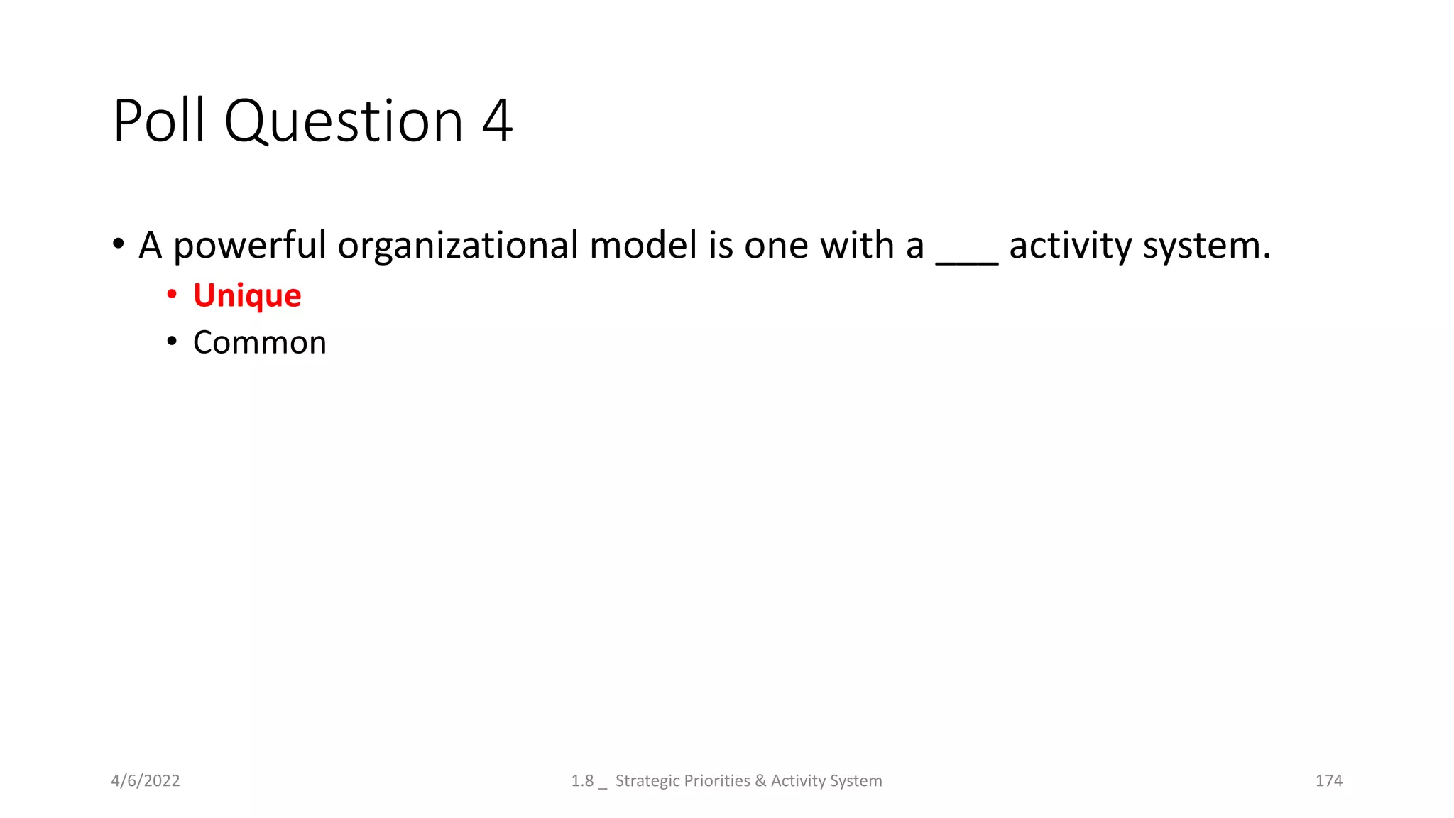 Poll Question 4
• A powerful organizational model is one with a ___ activity system.
• Unique
• Common
4/6/2022 1.8 _ Strategic Priorities & Activity System 174
 
