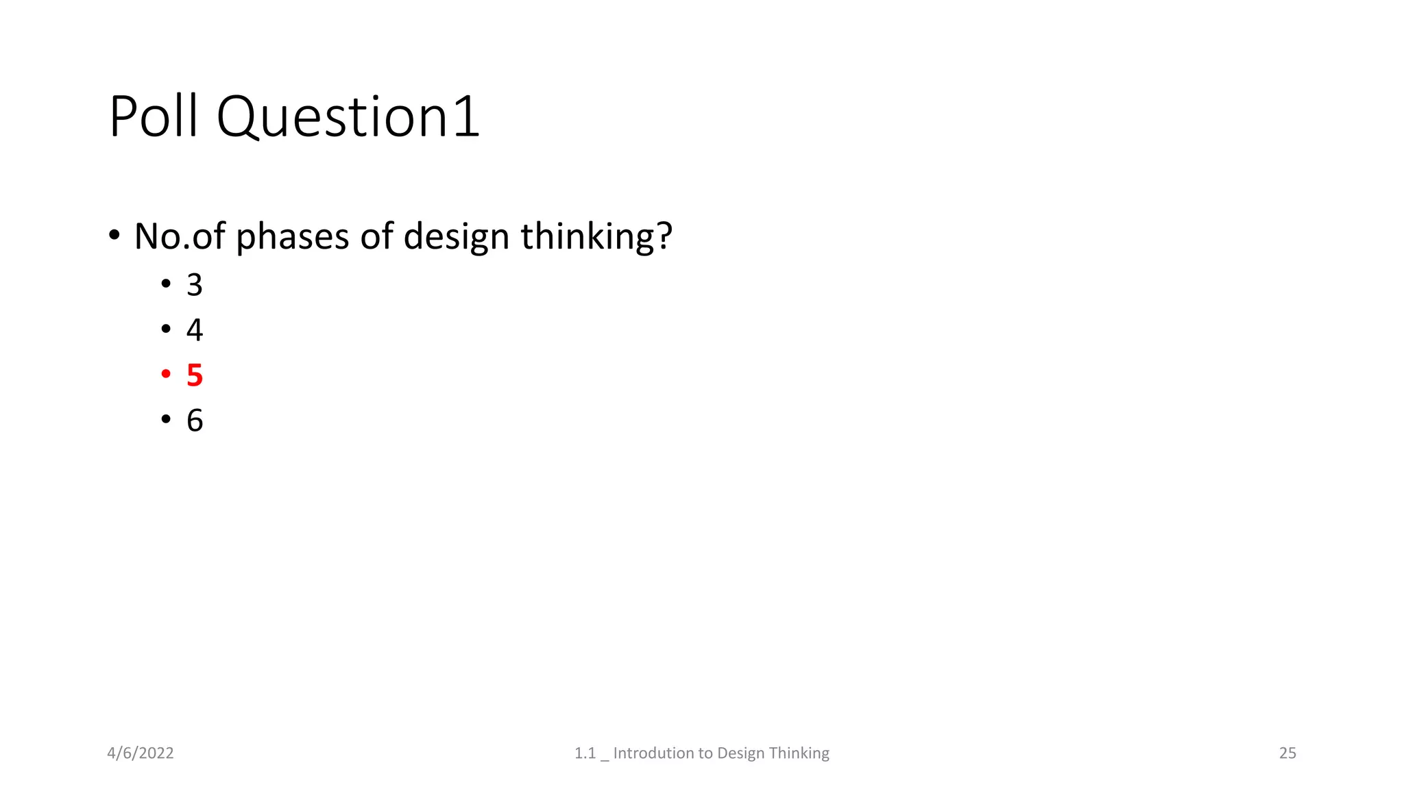 Poll Question1
• No.of phases of design thinking?
• 3
• 4
• 5
• 6
4/6/2022 1.1 _ Introdution to Design Thinking 25
 
