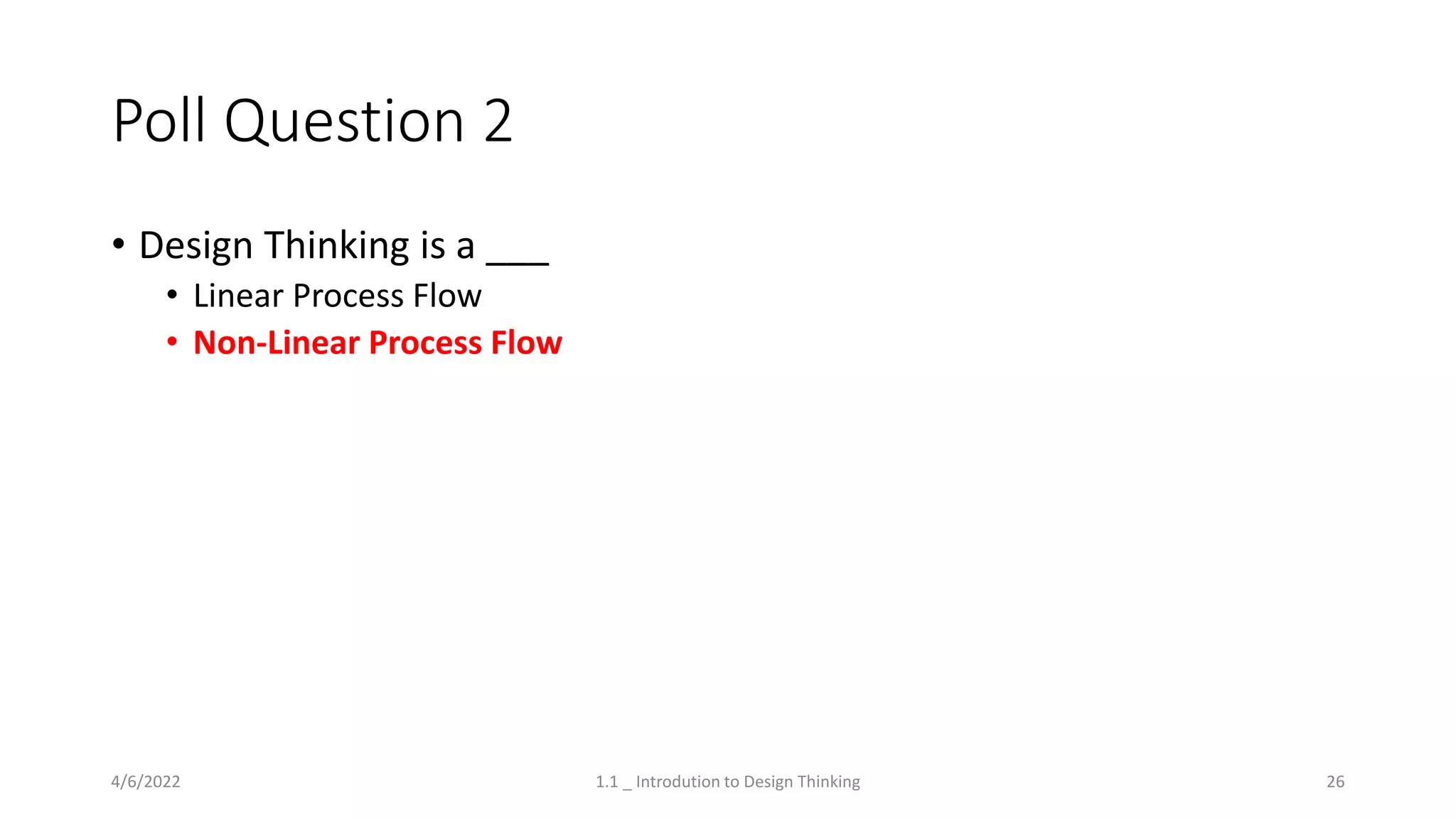 Poll Question 2
• Design Thinking is a ___
• Linear Process Flow
• Non-Linear Process Flow
4/6/2022 1.1 _ Introdution to Design Thinking 26
 