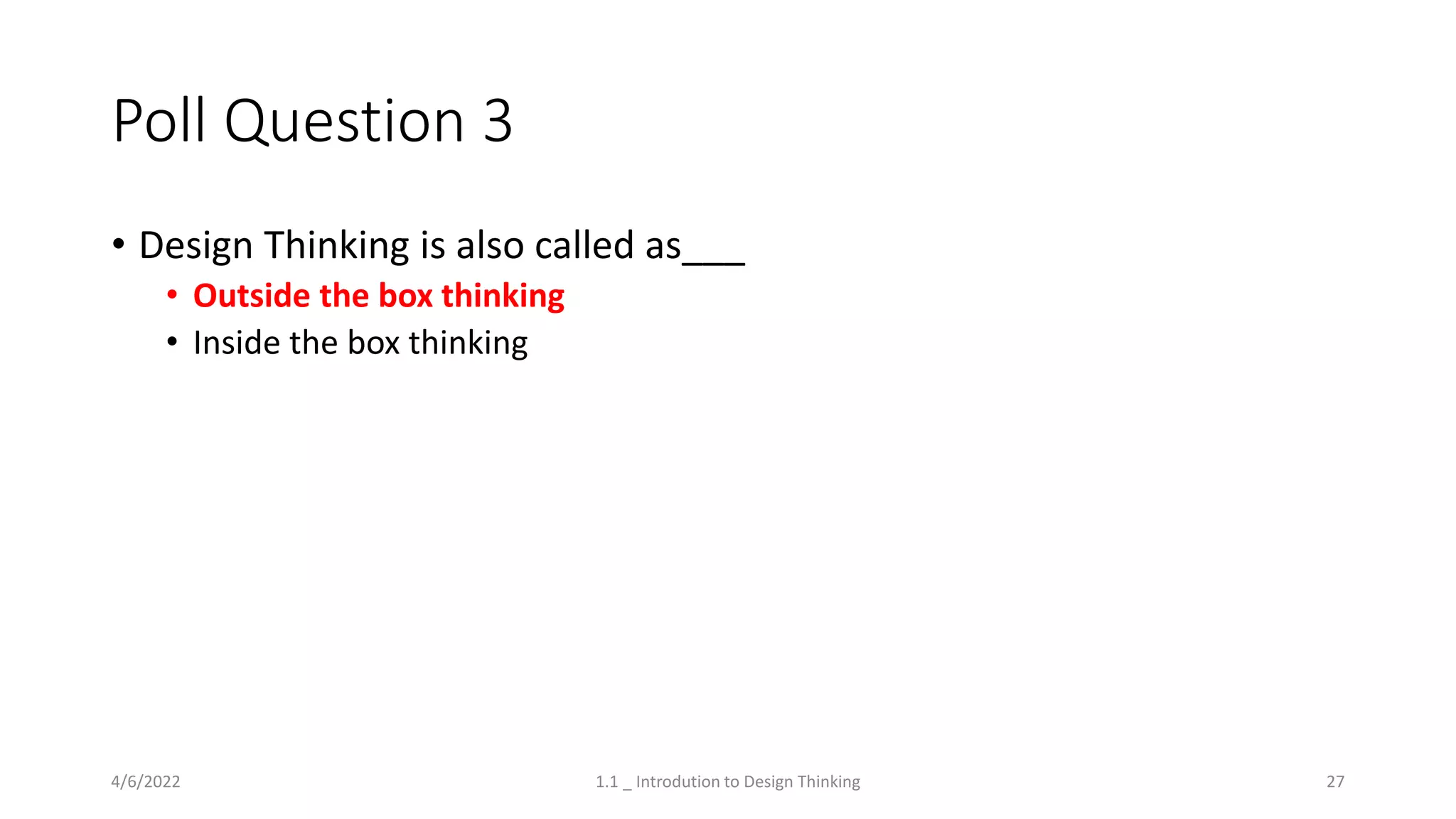 Poll Question 3
• Design Thinking is also called as___
• Outside the box thinking
• Inside the box thinking
4/6/2022 1.1 _ Introdution to Design Thinking 27
 