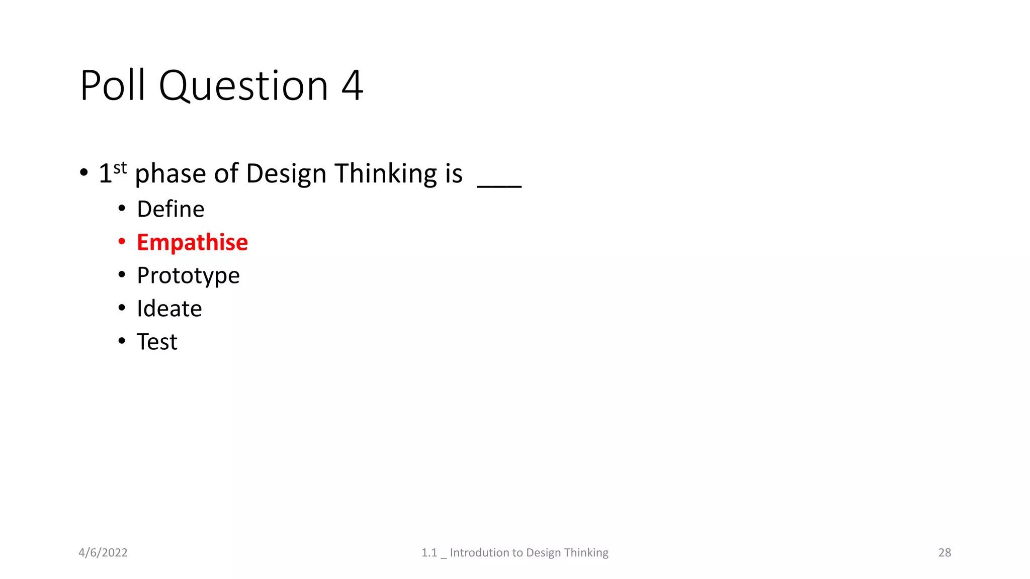 Poll Question 4
• 1st phase of Design Thinking is ___
• Define
• Empathise
• Prototype
• Ideate
• Test
4/6/2022 1.1 _ Introdution to Design Thinking 28
 