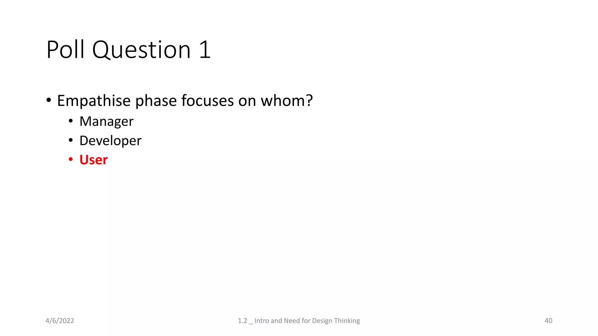 Poll Question 1
• Empathise phase focuses on whom?
• Manager
• Developer
• User
4/6/2022 1.2 _ Intro and Need for Design Thinking 40
 