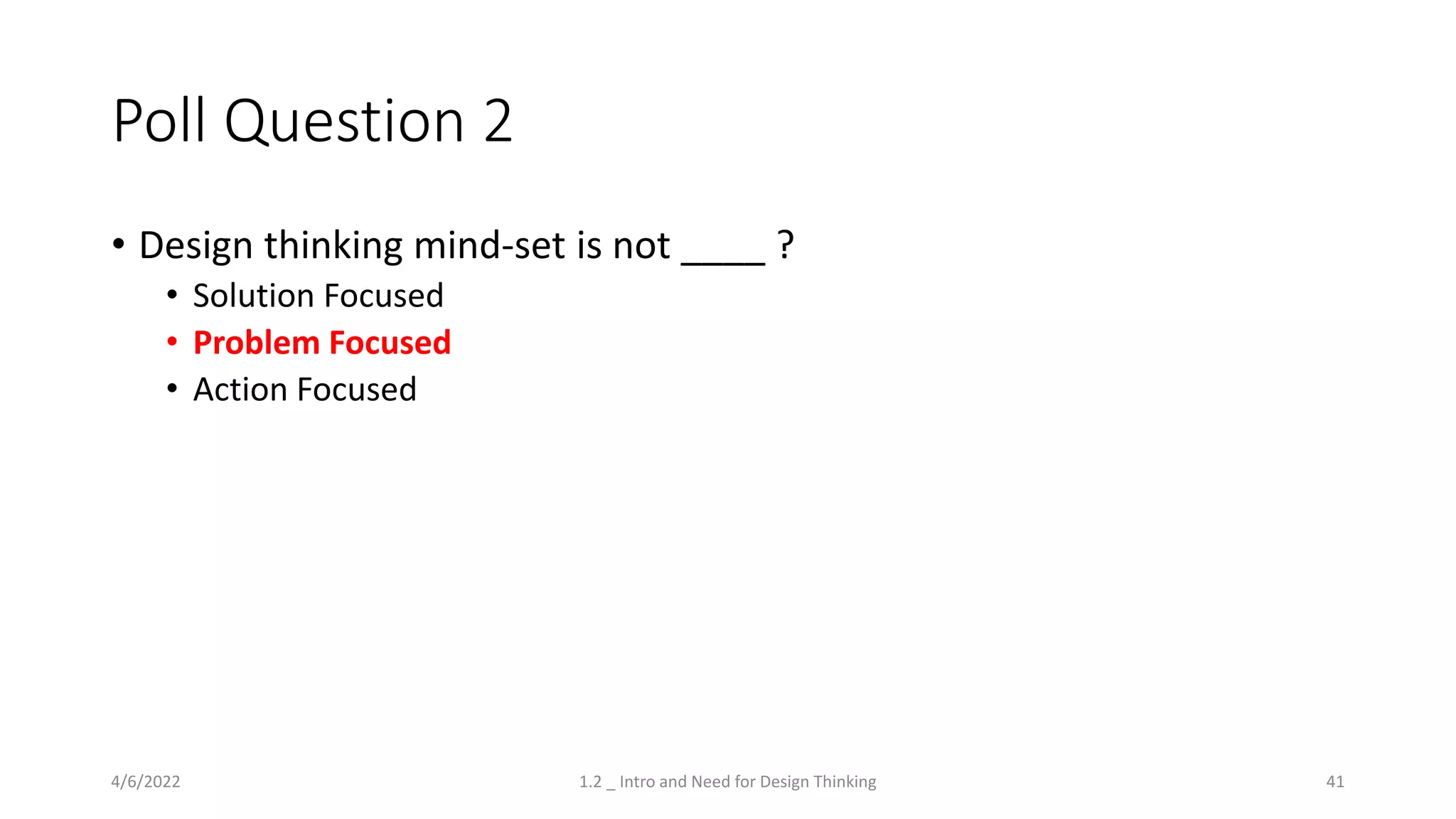 Poll Question 2
• Design thinking mind-set is not ____ ?
• Solution Focused
• Problem Focused
• Action Focused
4/6/2022 1.2 _ Intro and Need for Design Thinking 41
 