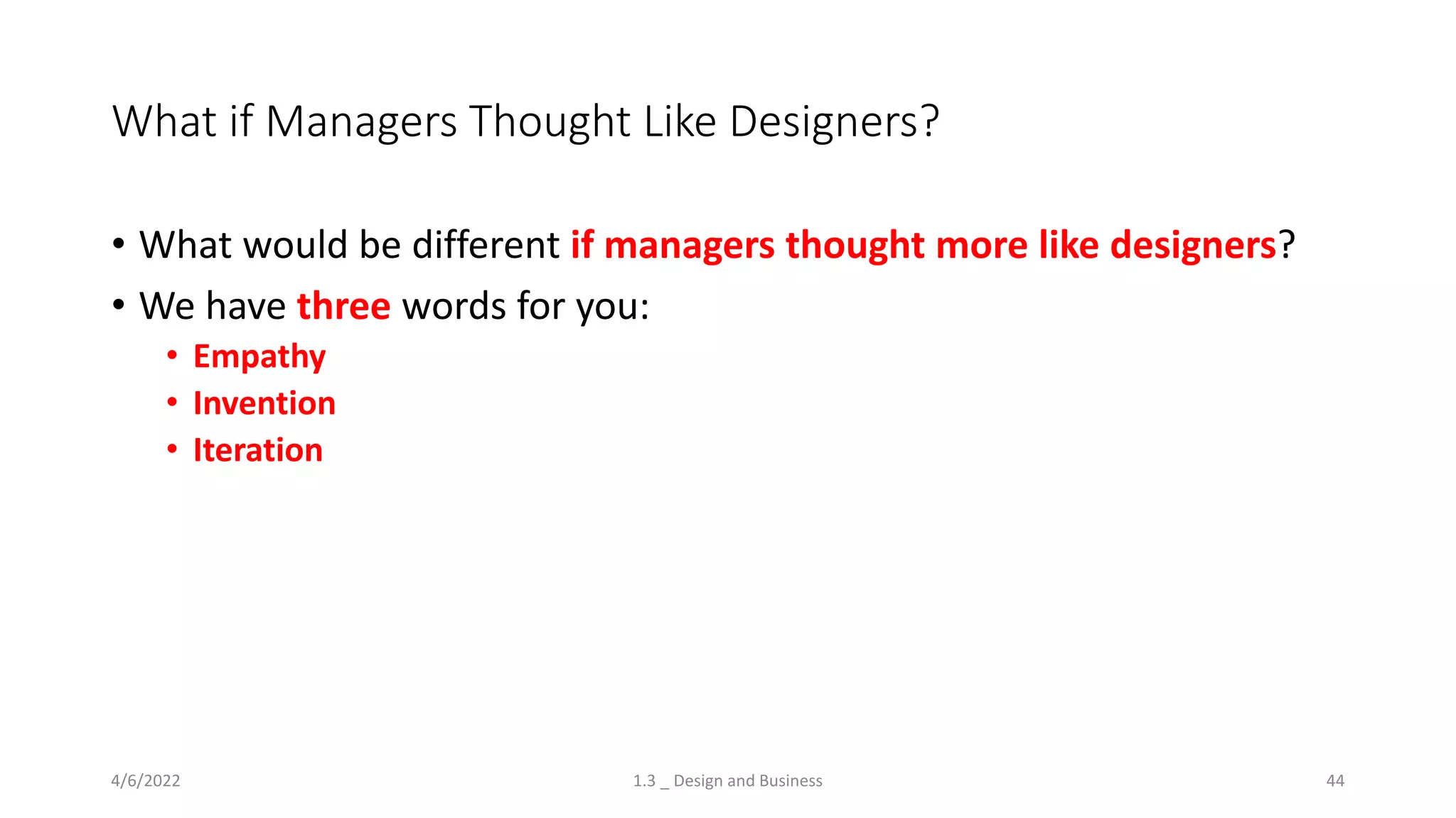 What if Managers Thought Like Designers?
• What would be different if managers thought more like designers?
• We have three words for you:
• Empathy
• Invention
• Iteration
4/6/2022 1.3 _ Design and Business 44
 