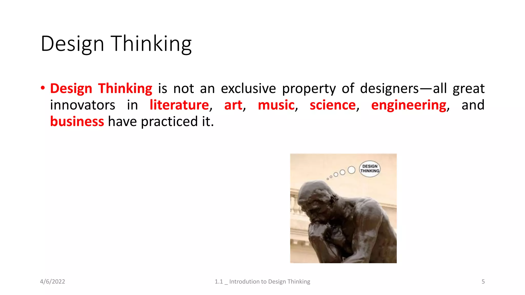 Design Thinking
• Design Thinking is not an exclusive property of designers—all great
innovators in literature, art, music, science, engineering, and
business have practiced it.
4/6/2022 1.1 _ Introdution to Design Thinking 5
 