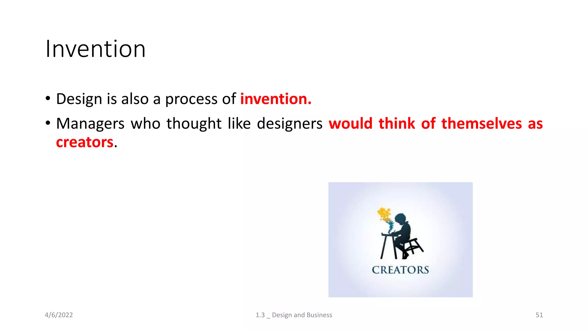 Invention
4/6/2022 1.3 _ Design and Business 51
• Design is also a process of invention.
• Managers who thought like designers would think of themselves as
creators.
 