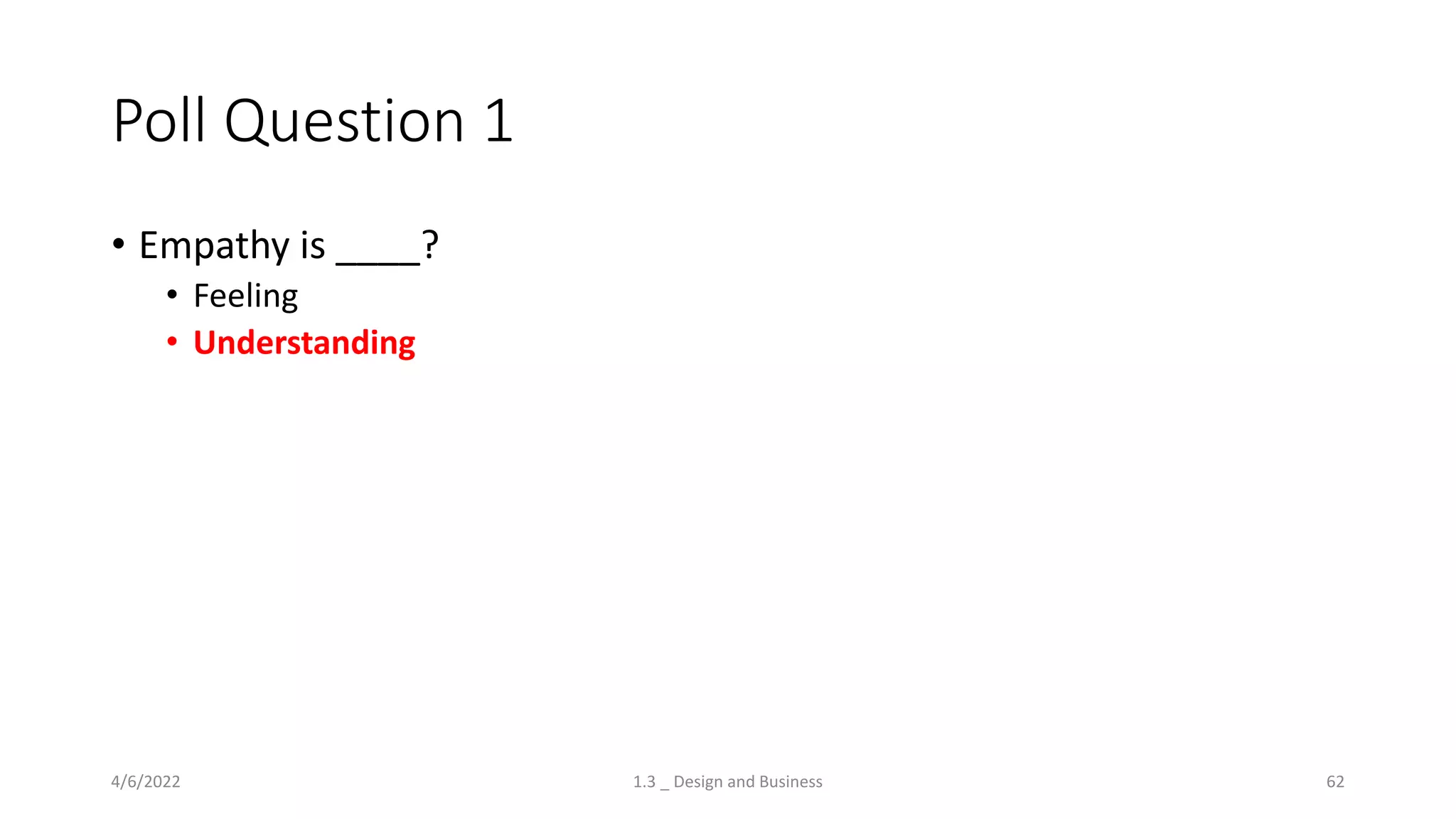 Poll Question 1
• Empathy is ____?
• Feeling
• Understanding
4/6/2022 1.3 _ Design and Business 62
 