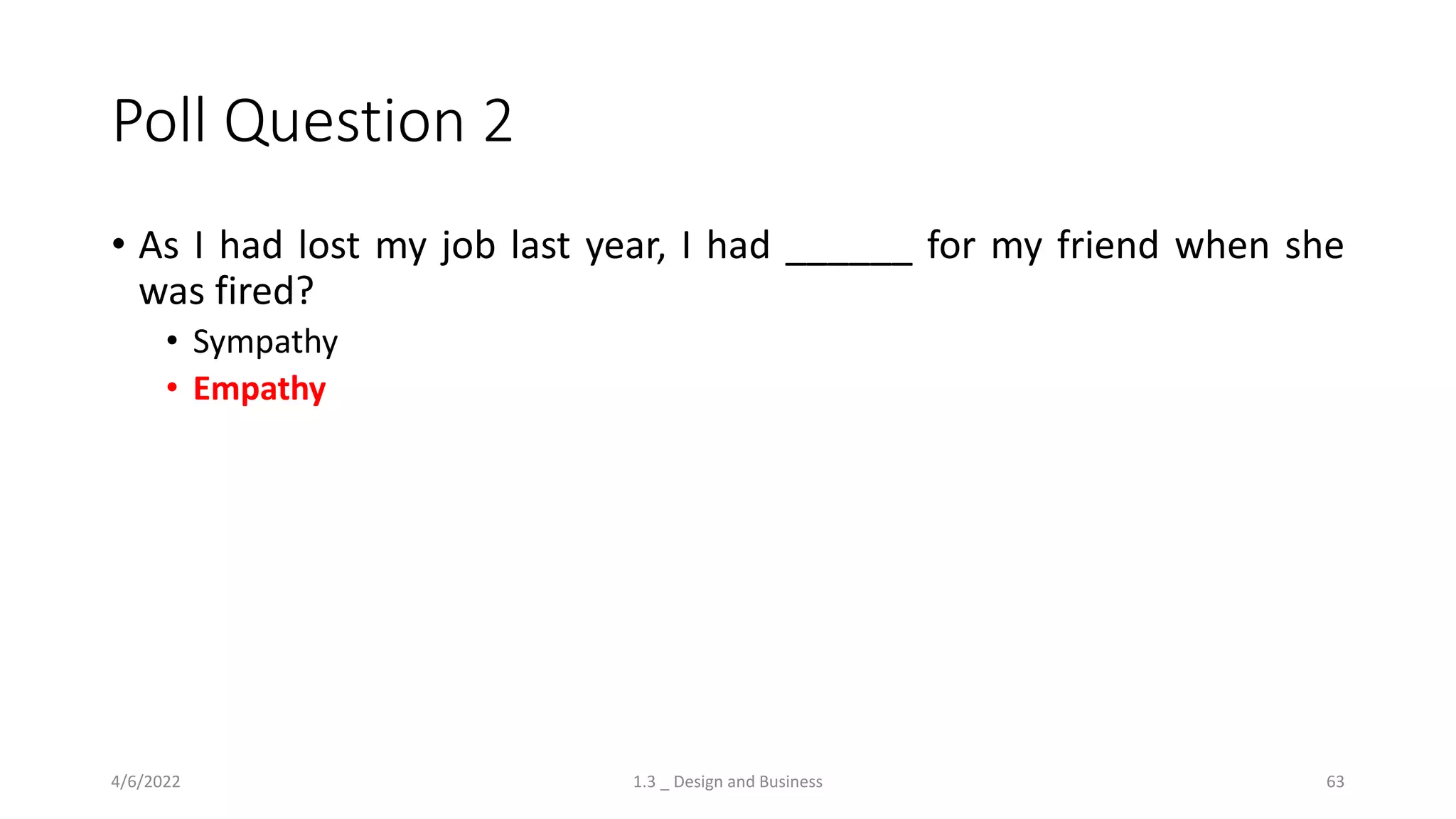 Poll Question 2
• As I had lost my job last year, I had ______ for my friend when she
was fired?
• Sympathy
• Empathy
4/6/2022 1.3 _ Design and Business 63
 