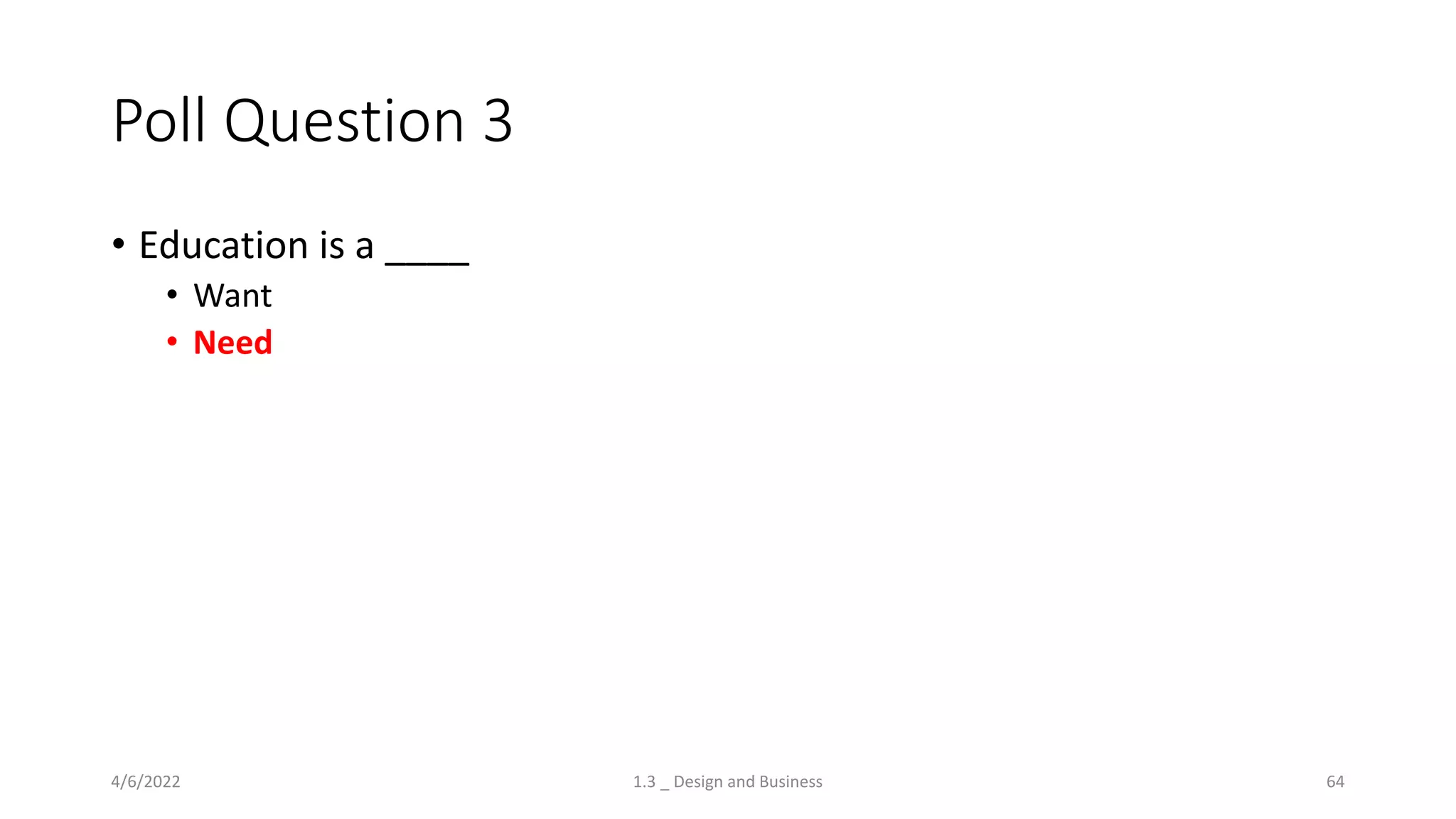 Poll Question 3
• Education is a ____
• Want
• Need
4/6/2022 1.3 _ Design and Business 64
 