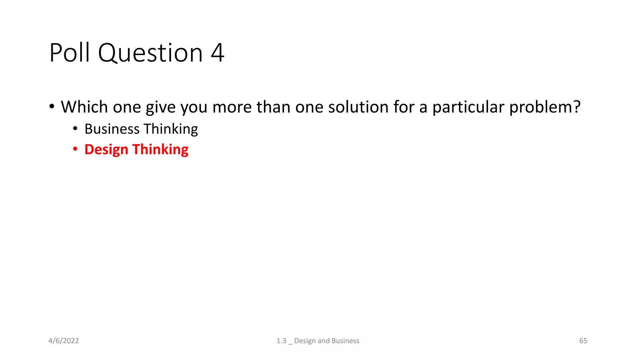 Poll Question 4
• Which one give you more than one solution for a particular problem?
• Business Thinking
• Design Thinking
4/6/2022 1.3 _ Design and Business 65
 