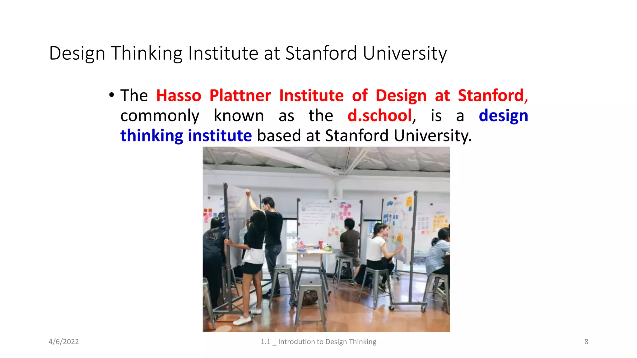Design Thinking Institute at Stanford University
• The Hasso Plattner Institute of Design at Stanford,
commonly known as the d.school, is a design
thinking institute based at Stanford University.
4/6/2022 1.1 _ Introdution to Design Thinking 8
 